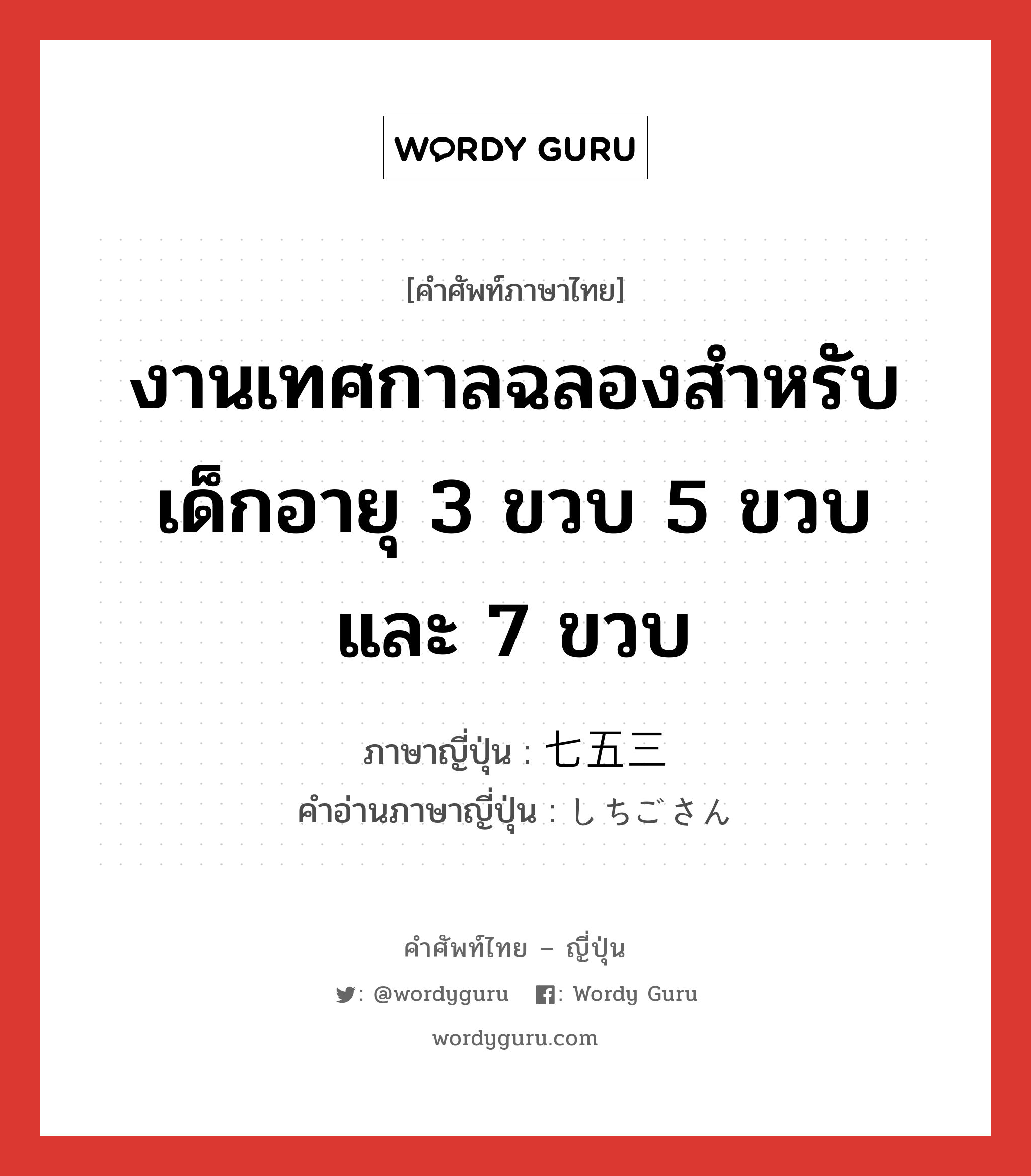 งานเทศกาลฉลองสำหรับเด็กอายุ 3 ขวบ 5 ขวบ และ 7 ขวบ ภาษาญี่ปุ่นคืออะไร, คำศัพท์ภาษาไทย - ญี่ปุ่น งานเทศกาลฉลองสำหรับเด็กอายุ 3 ขวบ 5 ขวบ และ 7 ขวบ ภาษาญี่ปุ่น 七五三 คำอ่านภาษาญี่ปุ่น しちごさん หมวด n หมวด n