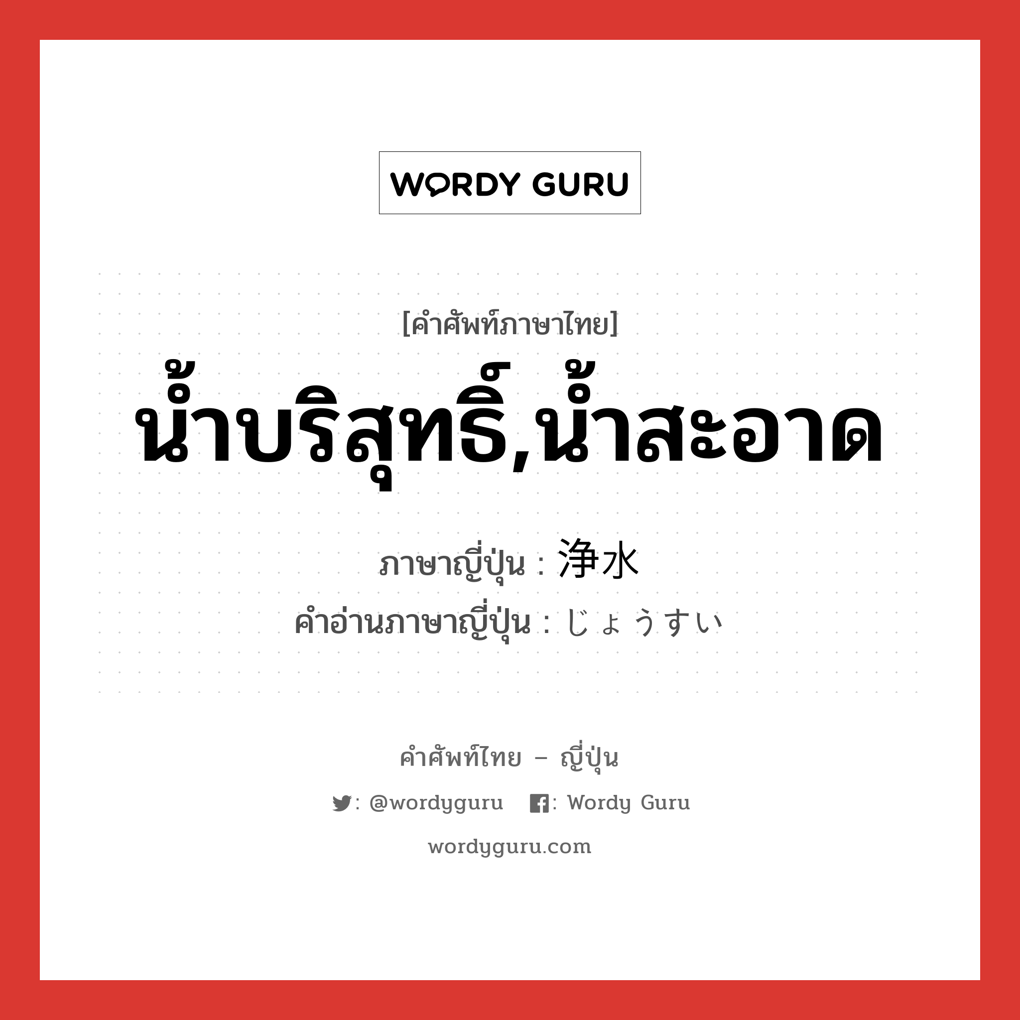 น้ำบริสุทธิ์,น้ำสะอาด ภาษาญี่ปุ่นคืออะไร, คำศัพท์ภาษาไทย - ญี่ปุ่น น้ำบริสุทธิ์,น้ำสะอาด ภาษาญี่ปุ่น 浄水 คำอ่านภาษาญี่ปุ่น じょうすい หมวด n หมวด n