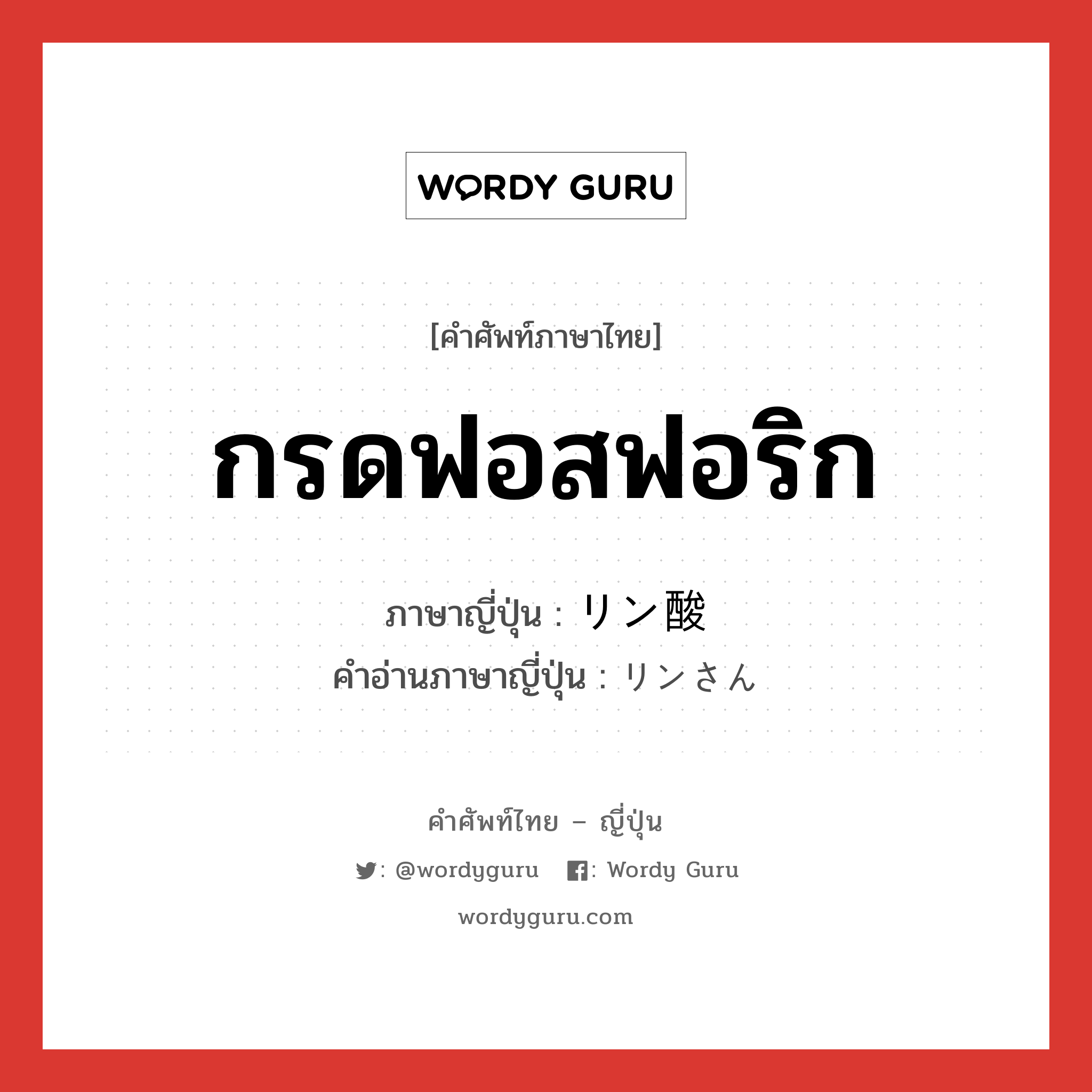 กรดฟอสฟอริก ภาษาญี่ปุ่นคืออะไร, คำศัพท์ภาษาไทย - ญี่ปุ่น กรดฟอสฟอริก ภาษาญี่ปุ่น リン酸 คำอ่านภาษาญี่ปุ่น リンさん หมวด n หมวด n