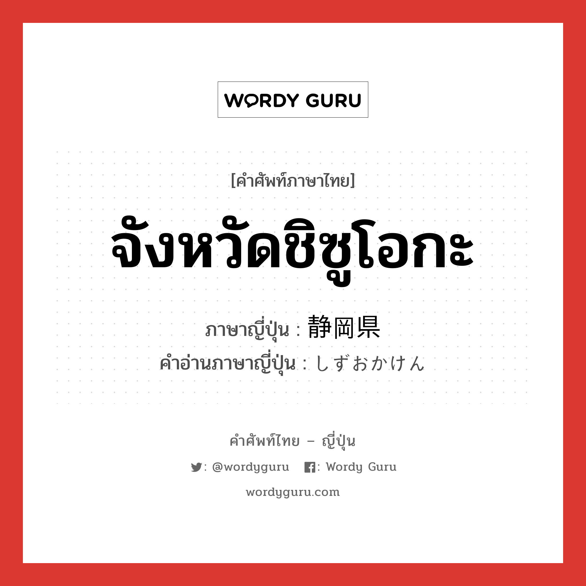 จังหวัดชิซูโอกะ ภาษาญี่ปุ่นคืออะไร, คำศัพท์ภาษาไทย - ญี่ปุ่น จังหวัดชิซูโอกะ ภาษาญี่ปุ่น 静岡県 คำอ่านภาษาญี่ปุ่น しずおかけん หมวด n หมวด n