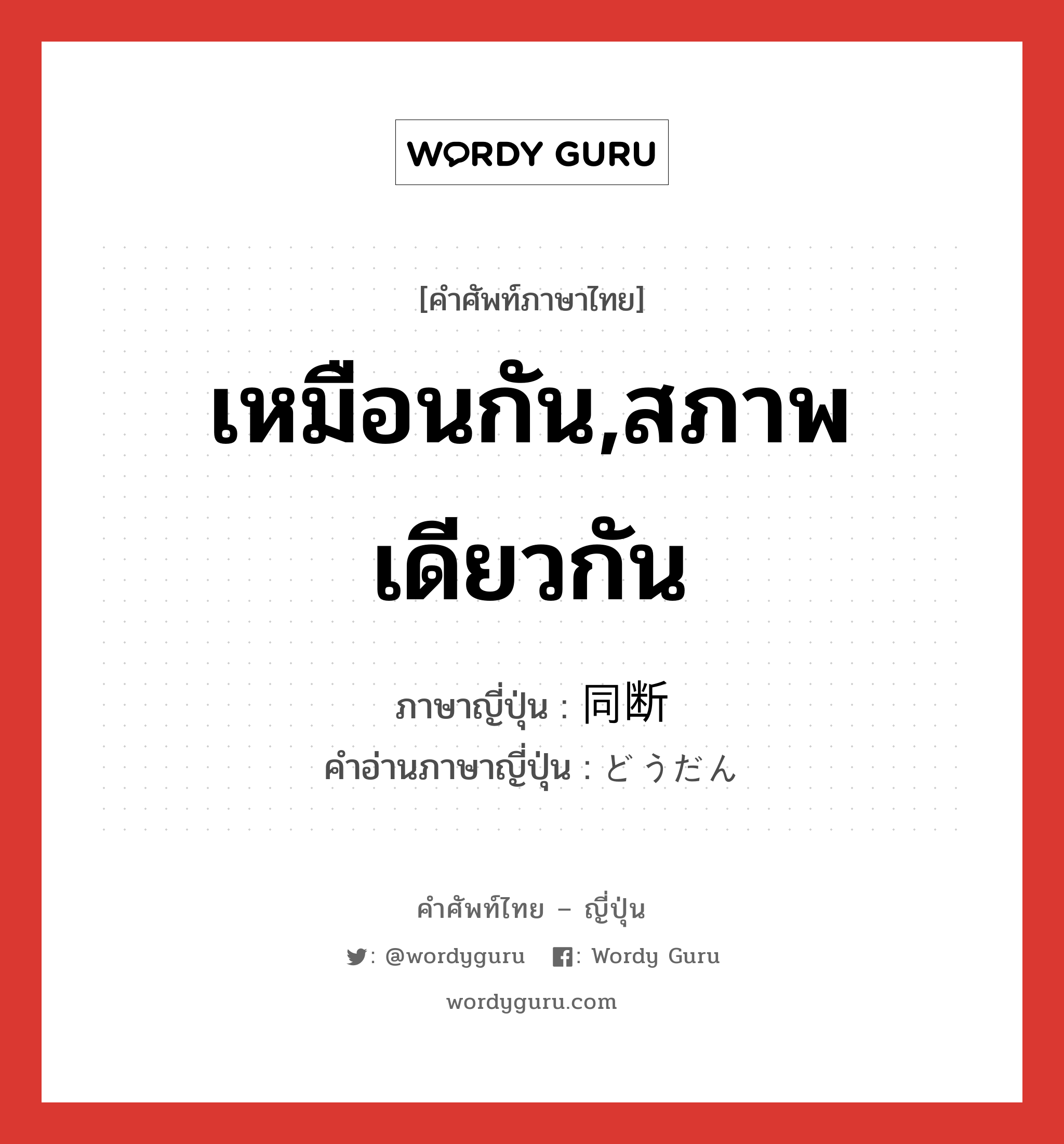 เหมือนกัน,สภาพเดียวกัน ภาษาญี่ปุ่นคืออะไร, คำศัพท์ภาษาไทย - ญี่ปุ่น เหมือนกัน,สภาพเดียวกัน ภาษาญี่ปุ่น 同断 คำอ่านภาษาญี่ปุ่น どうだん หมวด adj-na หมวด adj-na