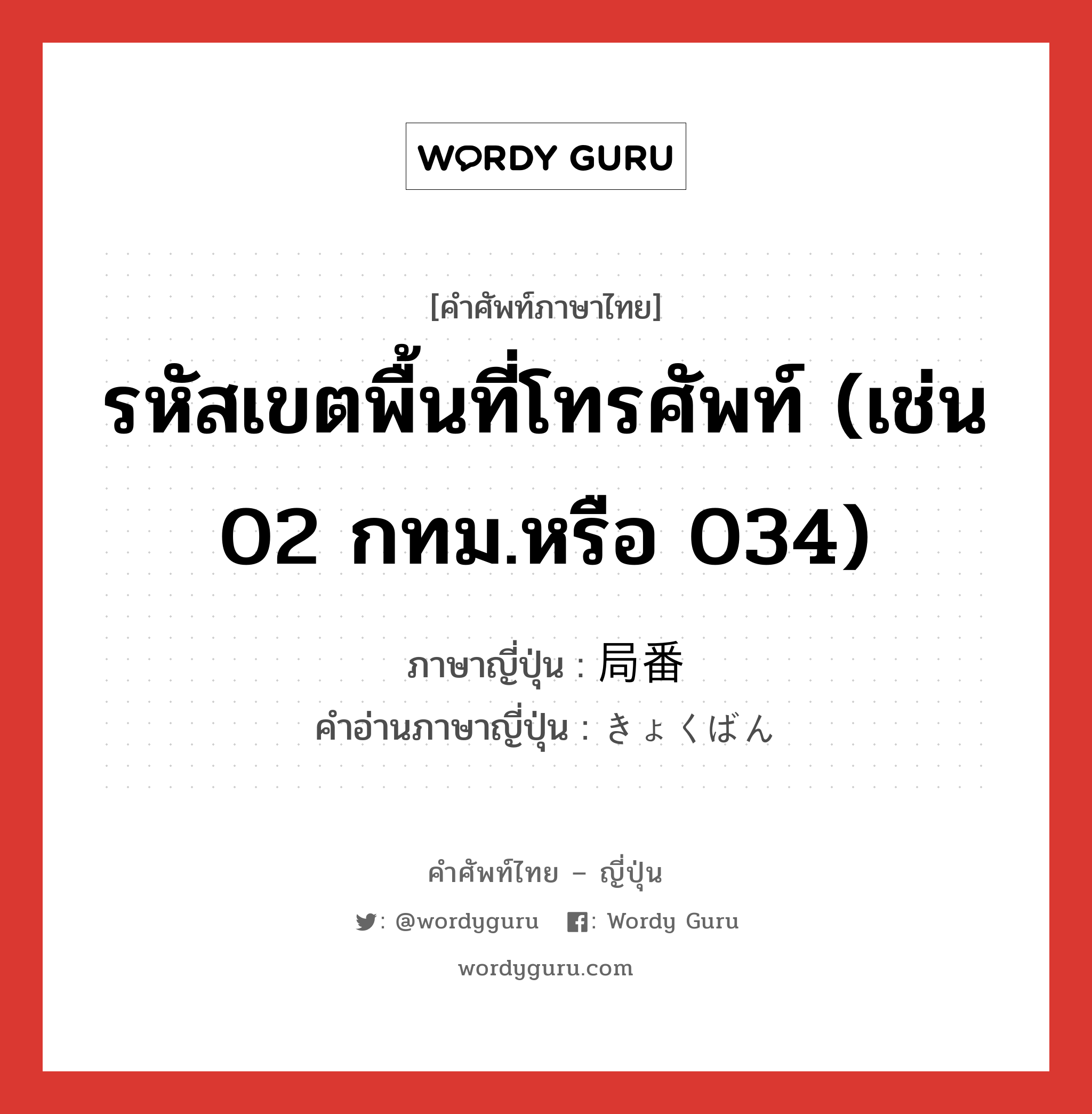 รหัสเขตพื้นที่โทรศัพท์ (เช่น 02 กทม.หรือ 034) ภาษาญี่ปุ่นคืออะไร, คำศัพท์ภาษาไทย - ญี่ปุ่น รหัสเขตพื้นที่โทรศัพท์ (เช่น 02 กทม.หรือ 034) ภาษาญี่ปุ่น 局番 คำอ่านภาษาญี่ปุ่น きょくばん หมวด n หมวด n