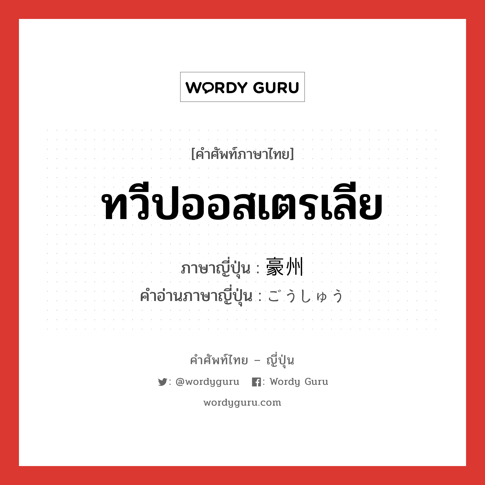 ทวีปออสเตรเลีย ภาษาญี่ปุ่นคืออะไร, คำศัพท์ภาษาไทย - ญี่ปุ่น ทวีปออสเตรเลีย ภาษาญี่ปุ่น 豪州 คำอ่านภาษาญี่ปุ่น ごうしゅう หมวด n หมวด n