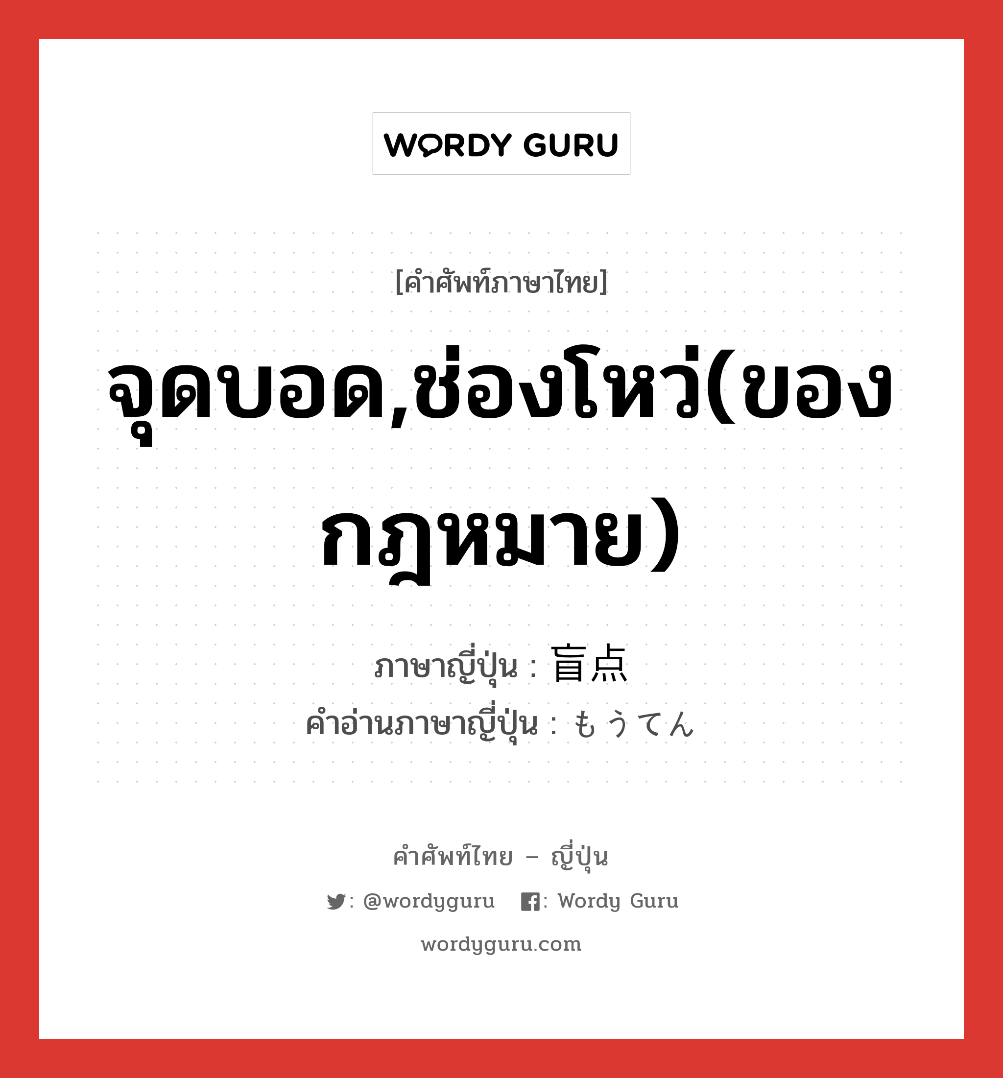 จุดบอด,ช่องโหว่(ของกฎหมาย) ภาษาญี่ปุ่นคืออะไร, คำศัพท์ภาษาไทย - ญี่ปุ่น จุดบอด,ช่องโหว่(ของกฎหมาย) ภาษาญี่ปุ่น 盲点 คำอ่านภาษาญี่ปุ่น もうてん หมวด n หมวด n