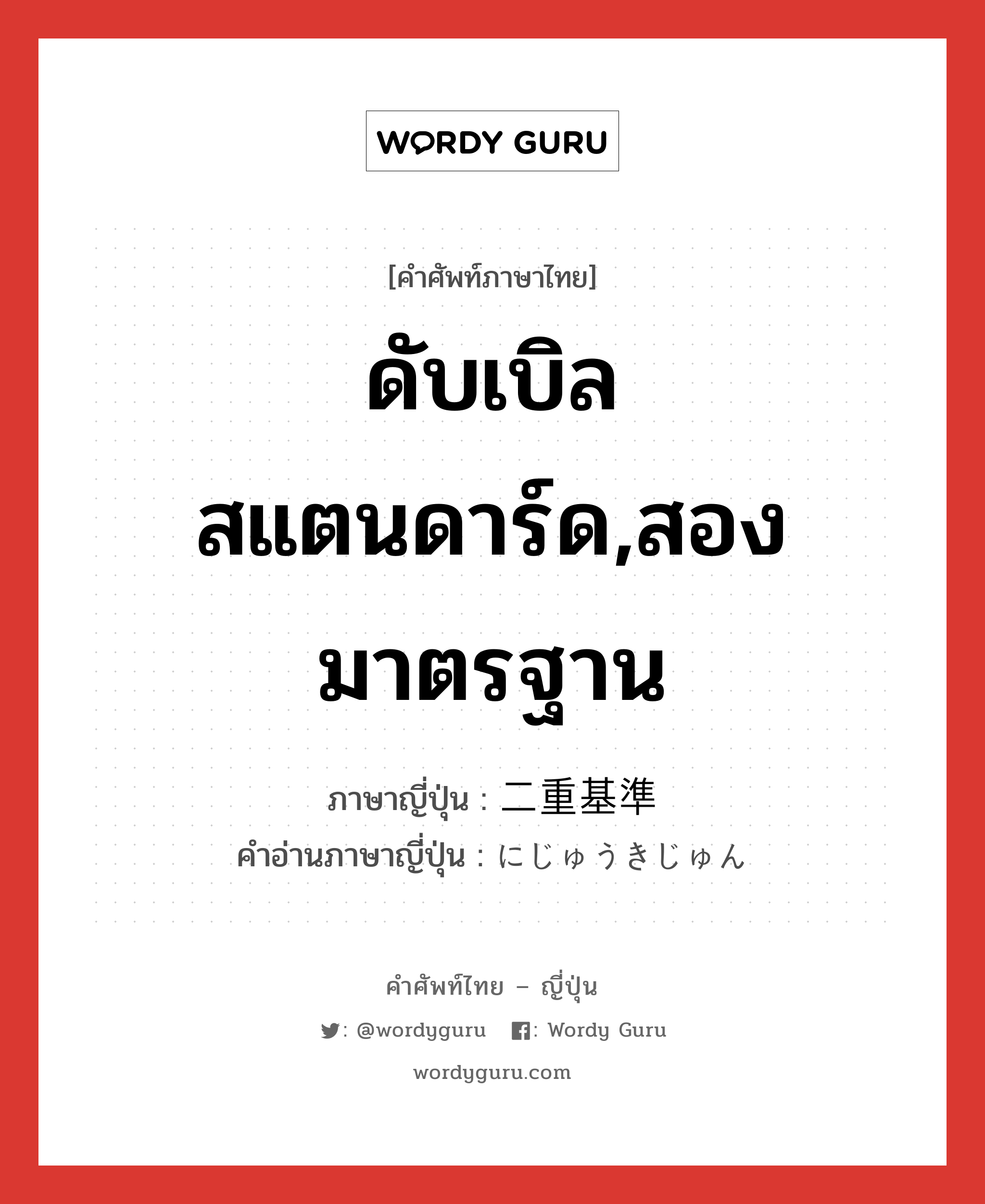 ดับเบิลสแตนดาร์ด,สองมาตรฐาน ภาษาญี่ปุ่นคืออะไร, คำศัพท์ภาษาไทย - ญี่ปุ่น ดับเบิลสแตนดาร์ด,สองมาตรฐาน ภาษาญี่ปุ่น 二重基準 คำอ่านภาษาญี่ปุ่น にじゅうきじゅん หมวด n หมวด n