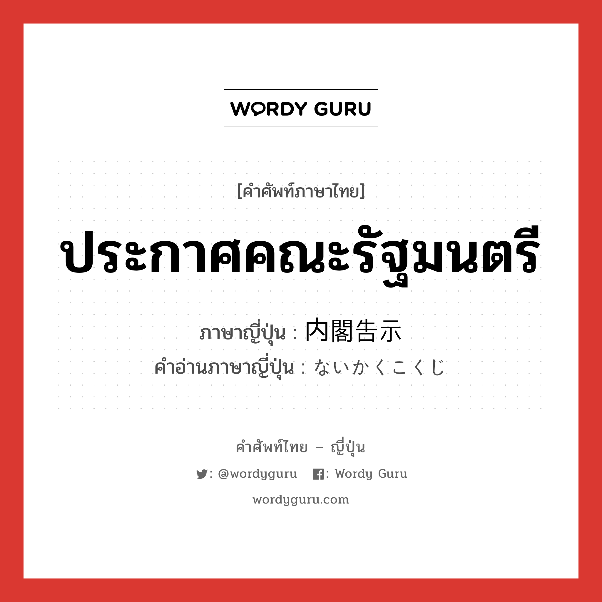 ประกาศคณะรัฐมนตรี ภาษาญี่ปุ่นคืออะไร, คำศัพท์ภาษาไทย - ญี่ปุ่น ประกาศคณะรัฐมนตรี ภาษาญี่ปุ่น 内閣告示 คำอ่านภาษาญี่ปุ่น ないかくこくじ หมวด n หมวด n