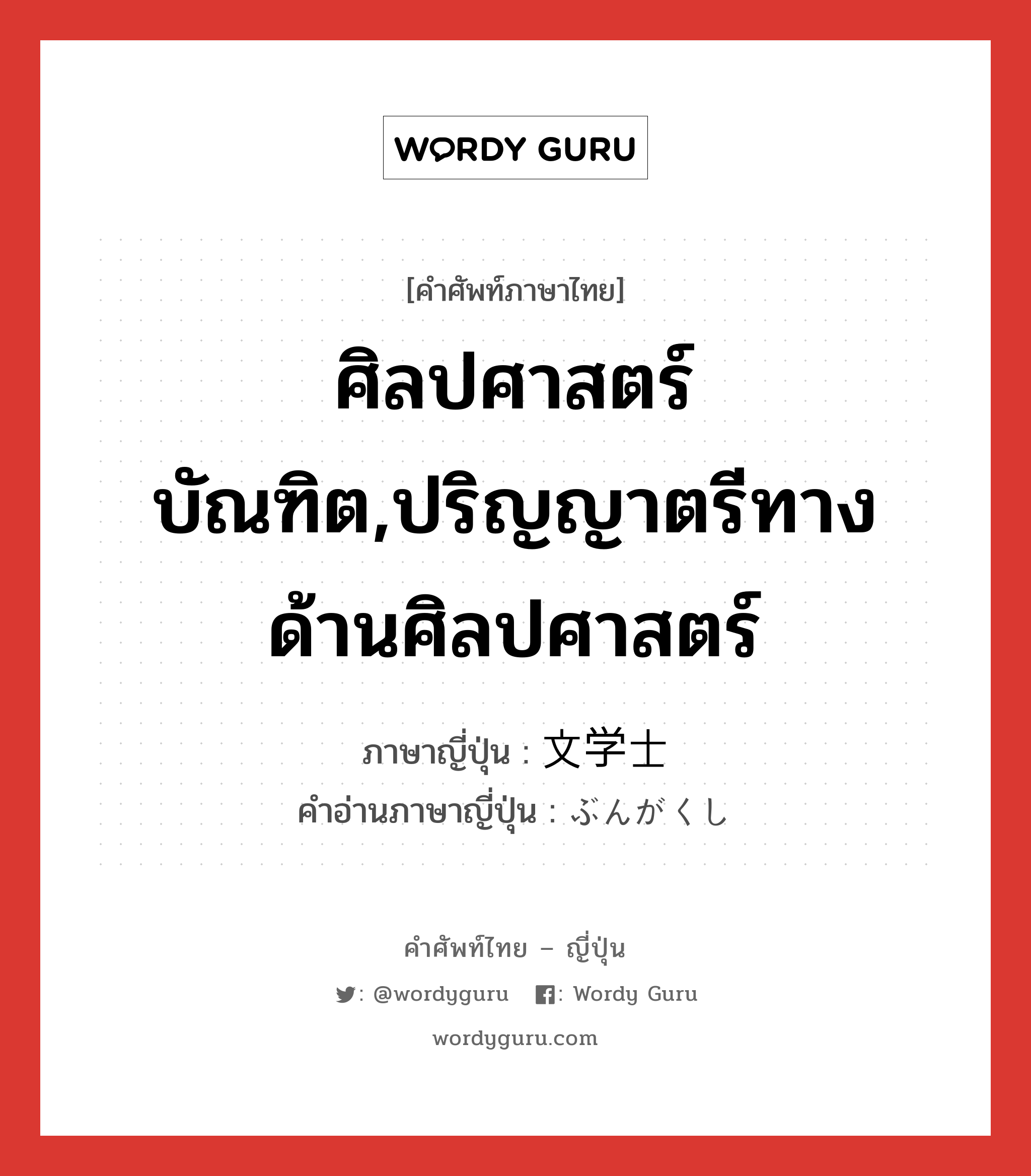 ศิลปศาสตร์บัณฑิต,ปริญญาตรีทางด้านศิลปศาสตร์ ภาษาญี่ปุ่นคืออะไร, คำศัพท์ภาษาไทย - ญี่ปุ่น ศิลปศาสตร์บัณฑิต,ปริญญาตรีทางด้านศิลปศาสตร์ ภาษาญี่ปุ่น 文学士 คำอ่านภาษาญี่ปุ่น ぶんがくし หมวด n หมวด n