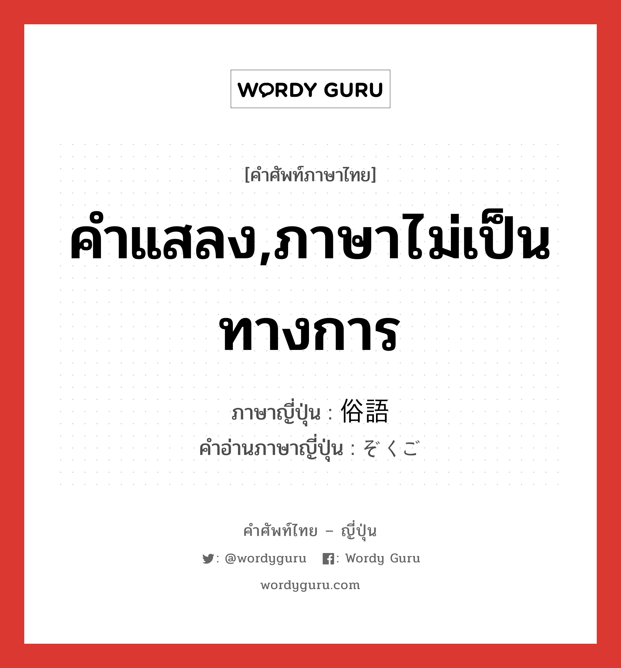 คำแสลง,ภาษาไม่เป็นทางการ ภาษาญี่ปุ่นคืออะไร, คำศัพท์ภาษาไทย - ญี่ปุ่น คำแสลง,ภาษาไม่เป็นทางการ ภาษาญี่ปุ่น 俗語 คำอ่านภาษาญี่ปุ่น ぞくご หมวด n หมวด n