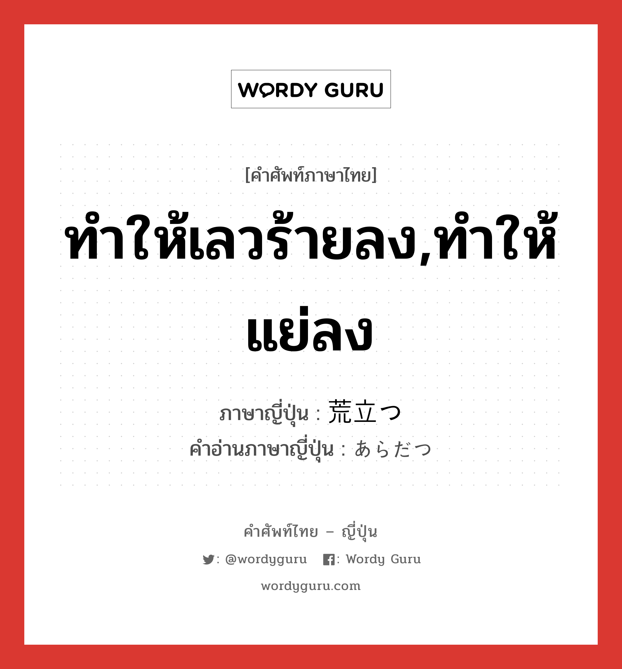 ทำให้เลวร้ายลง,ทำให้แย่ลง ภาษาญี่ปุ่นคืออะไร, คำศัพท์ภาษาไทย - ญี่ปุ่น ทำให้เลวร้ายลง,ทำให้แย่ลง ภาษาญี่ปุ่น 荒立つ คำอ่านภาษาญี่ปุ่น あらだつ หมวด v5t หมวด v5t