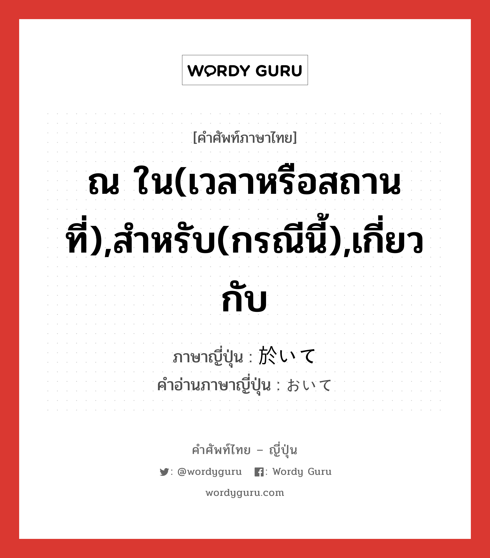 ณ ใน(เวลาหรือสถานที่),สำหรับ(กรณีนี้),เกี่ยวกับ ภาษาญี่ปุ่นคืออะไร, คำศัพท์ภาษาไทย - ญี่ปุ่น ณ ใน(เวลาหรือสถานที่),สำหรับ(กรณีนี้),เกี่ยวกับ ภาษาญี่ปุ่น 於いて คำอ่านภาษาญี่ปุ่น おいて หมวด conj หมวด conj