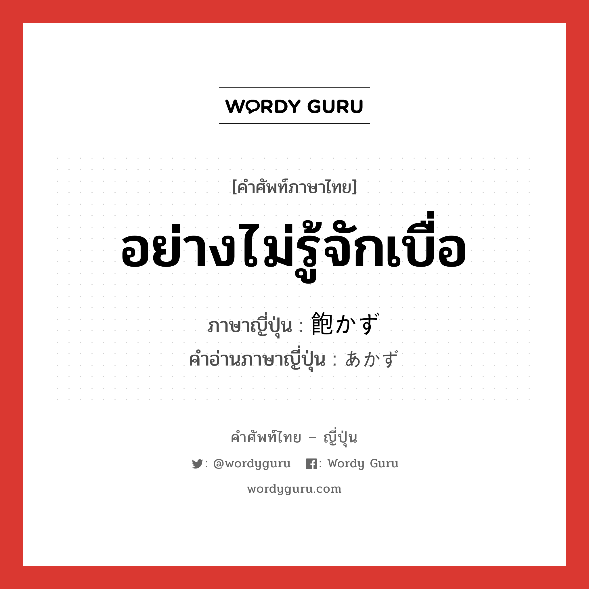 อย่างไม่รู้จักเบื่อ ภาษาญี่ปุ่นคืออะไร, คำศัพท์ภาษาไทย - ญี่ปุ่น อย่างไม่รู้จักเบื่อ ภาษาญี่ปุ่น 飽かず คำอ่านภาษาญี่ปุ่น あかず หมวด exp หมวด exp