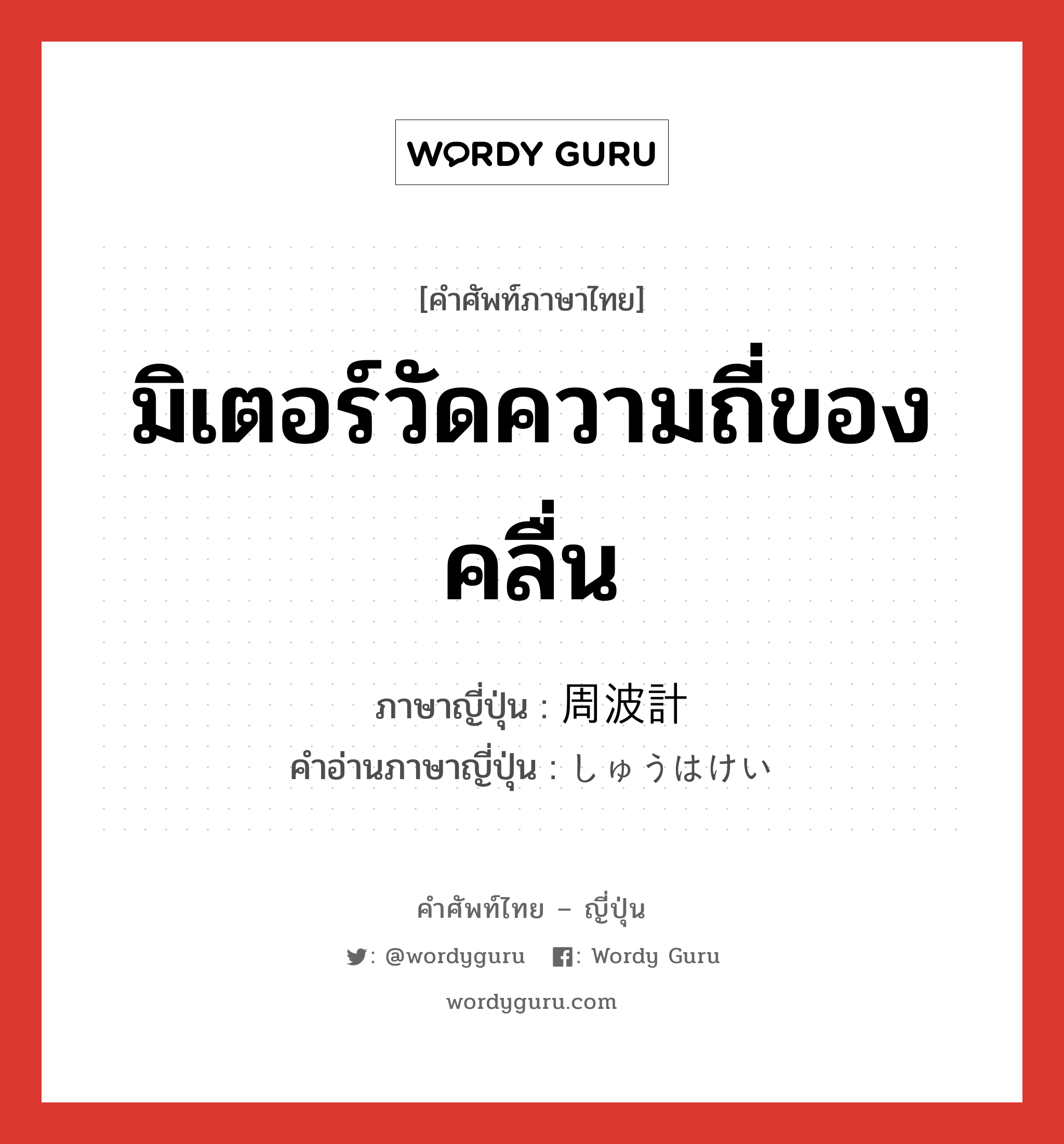 มิเตอร์วัดความถี่ของคลื่น ภาษาญี่ปุ่นคืออะไร, คำศัพท์ภาษาไทย - ญี่ปุ่น มิเตอร์วัดความถี่ของคลื่น ภาษาญี่ปุ่น 周波計 คำอ่านภาษาญี่ปุ่น しゅうはけい หมวด n หมวด n