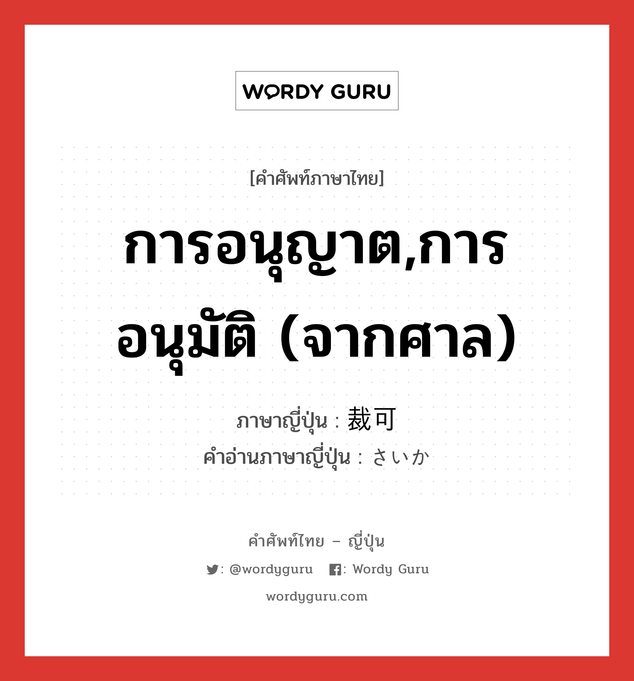 การอนุญาต,การอนุมัติ (จากศาล) ภาษาญี่ปุ่นคืออะไร, คำศัพท์ภาษาไทย - ญี่ปุ่น การอนุญาต,การอนุมัติ (จากศาล) ภาษาญี่ปุ่น 裁可 คำอ่านภาษาญี่ปุ่น さいか หมวด n หมวด n