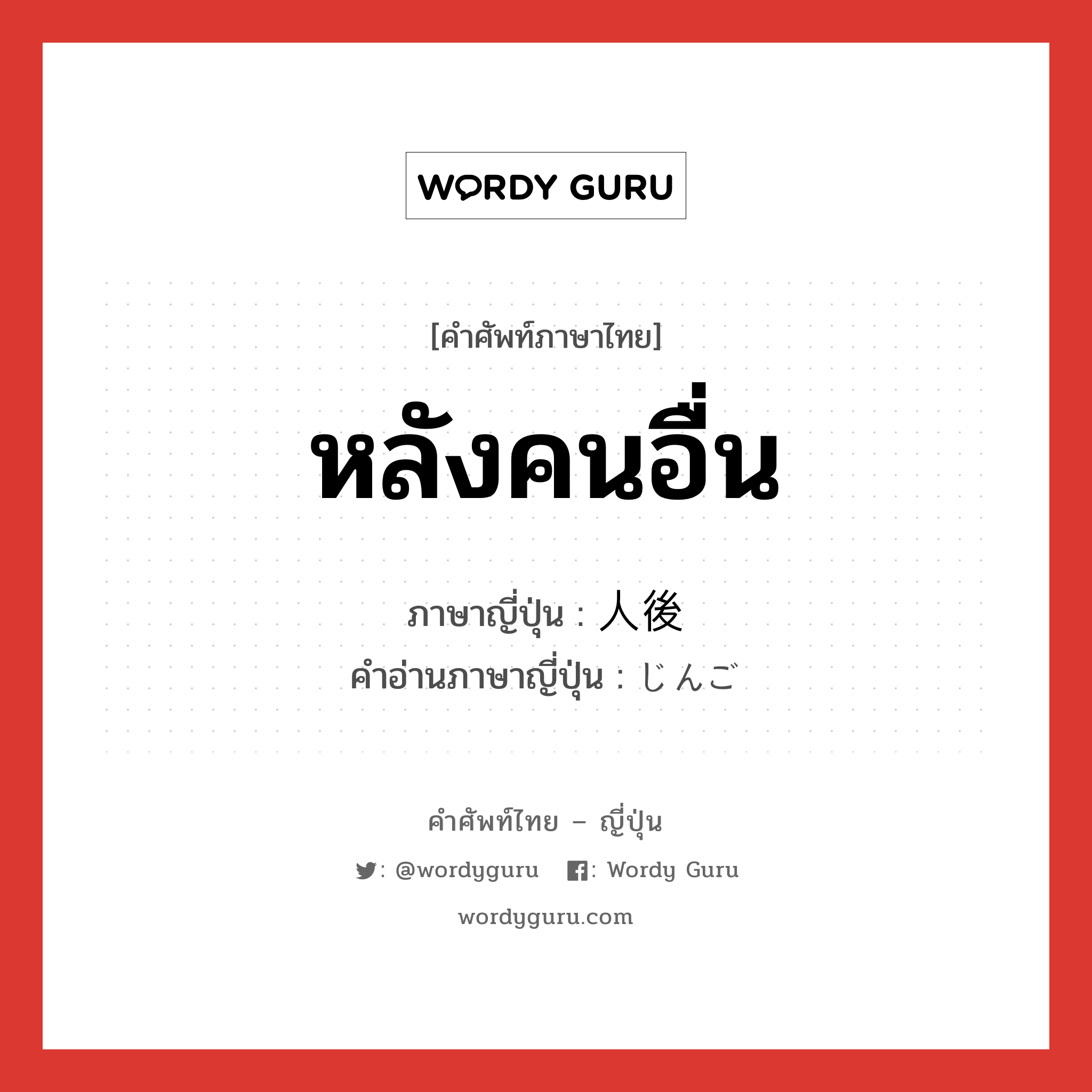 หลังคนอื่น ภาษาญี่ปุ่นคืออะไร, คำศัพท์ภาษาไทย - ญี่ปุ่น หลังคนอื่น ภาษาญี่ปุ่น 人後 คำอ่านภาษาญี่ปุ่น じんご หมวด n-adv หมวด n-adv