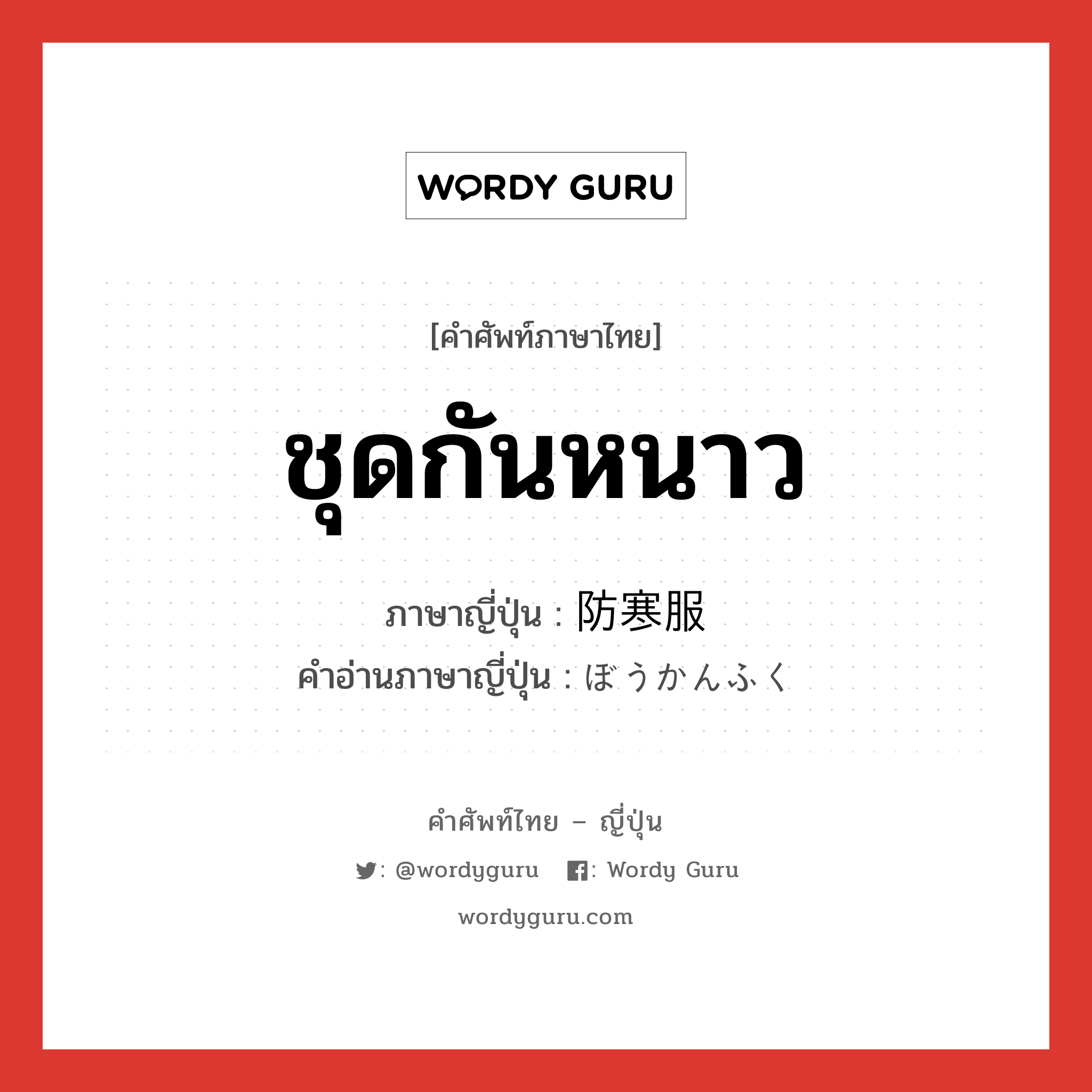 ชุดกันหนาว ภาษาญี่ปุ่นคืออะไร, คำศัพท์ภาษาไทย - ญี่ปุ่น ชุดกันหนาว ภาษาญี่ปุ่น 防寒服 คำอ่านภาษาญี่ปุ่น ぼうかんふく หมวด n หมวด n