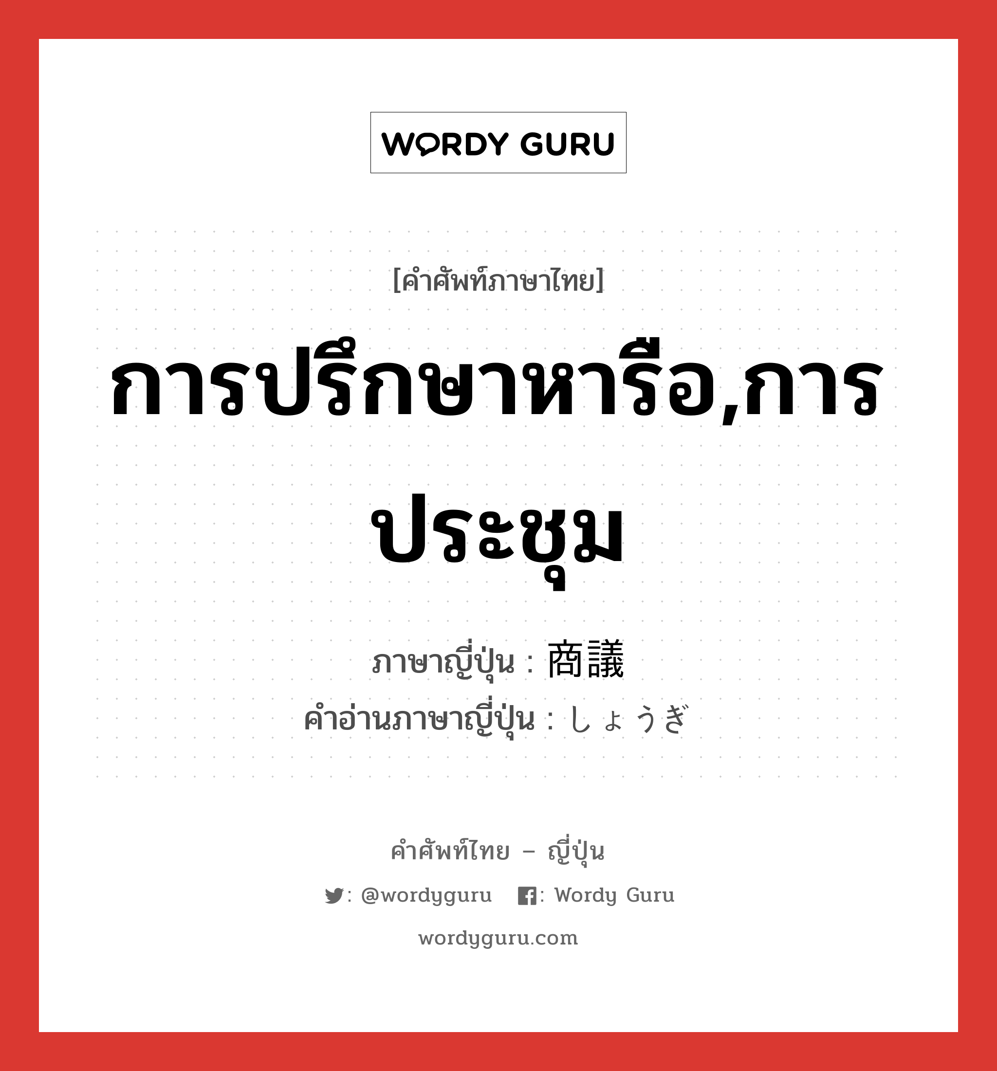 การปรึกษาหารือ,การประชุม ภาษาญี่ปุ่นคืออะไร, คำศัพท์ภาษาไทย - ญี่ปุ่น การปรึกษาหารือ,การประชุม ภาษาญี่ปุ่น 商議 คำอ่านภาษาญี่ปุ่น しょうぎ หมวด n หมวด n