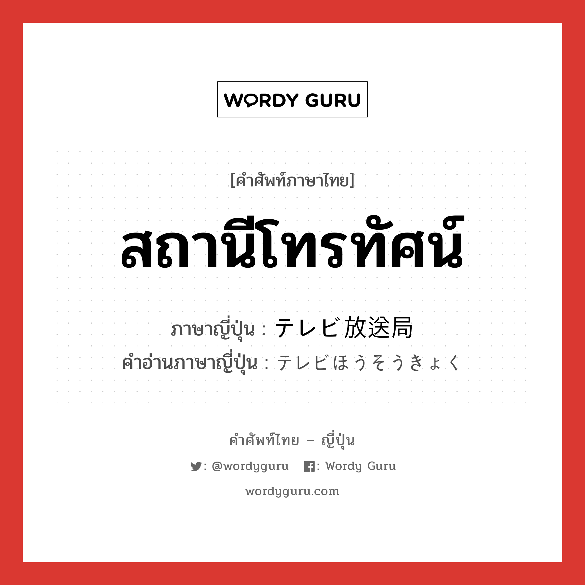 สถานีโทรทัศน์ ภาษาญี่ปุ่นคืออะไร, คำศัพท์ภาษาไทย - ญี่ปุ่น สถานีโทรทัศน์ ภาษาญี่ปุ่น テレビ放送局 คำอ่านภาษาญี่ปุ่น テレビほうそうきょく หมวด n หมวด n