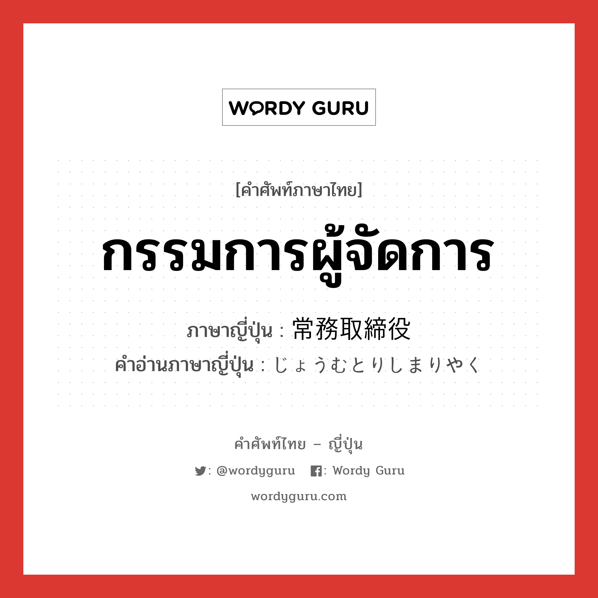 กรรมการผู้จัดการ ภาษาญี่ปุ่นคืออะไร, คำศัพท์ภาษาไทย - ญี่ปุ่น กรรมการผู้จัดการ ภาษาญี่ปุ่น 常務取締役 คำอ่านภาษาญี่ปุ่น じょうむとりしまりやく หมวด n หมวด n