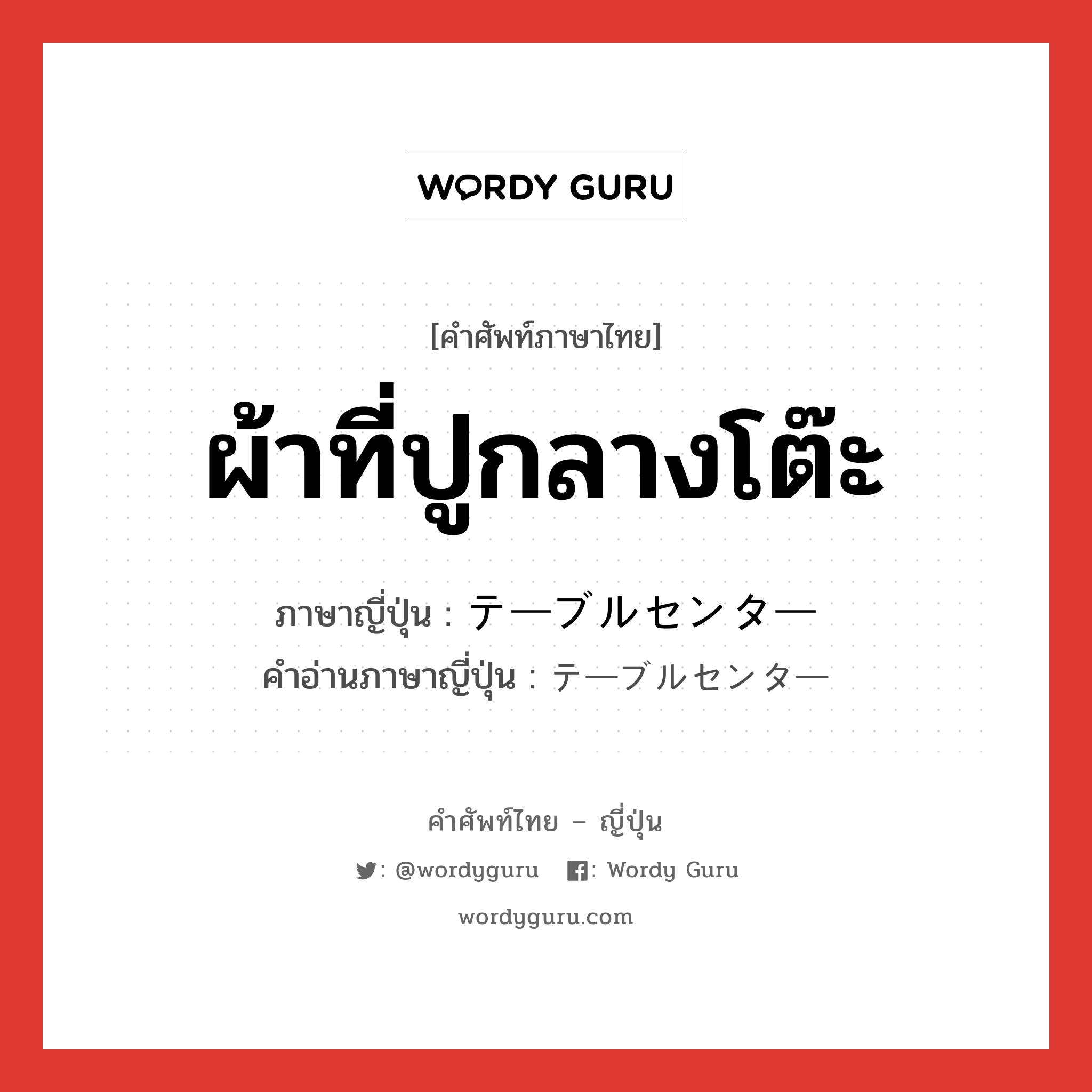 ผ้าที่ปูกลางโต๊ะ ภาษาญี่ปุ่นคืออะไร, คำศัพท์ภาษาไทย - ญี่ปุ่น ผ้าที่ปูกลางโต๊ะ ภาษาญี่ปุ่น テーブルセンター คำอ่านภาษาญี่ปุ่น テーブルセンター หมวด n หมวด n