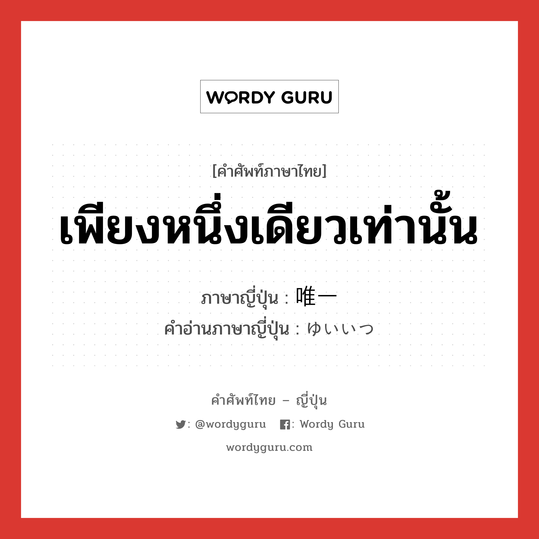 เพียงหนึ่งเดียวเท่านั้น ภาษาญี่ปุ่นคืออะไร, คำศัพท์ภาษาไทย - ญี่ปุ่น เพียงหนึ่งเดียวเท่านั้น ภาษาญี่ปุ่น 唯一 คำอ่านภาษาญี่ปุ่น ゆいいつ หมวด adj-no หมวด adj-no