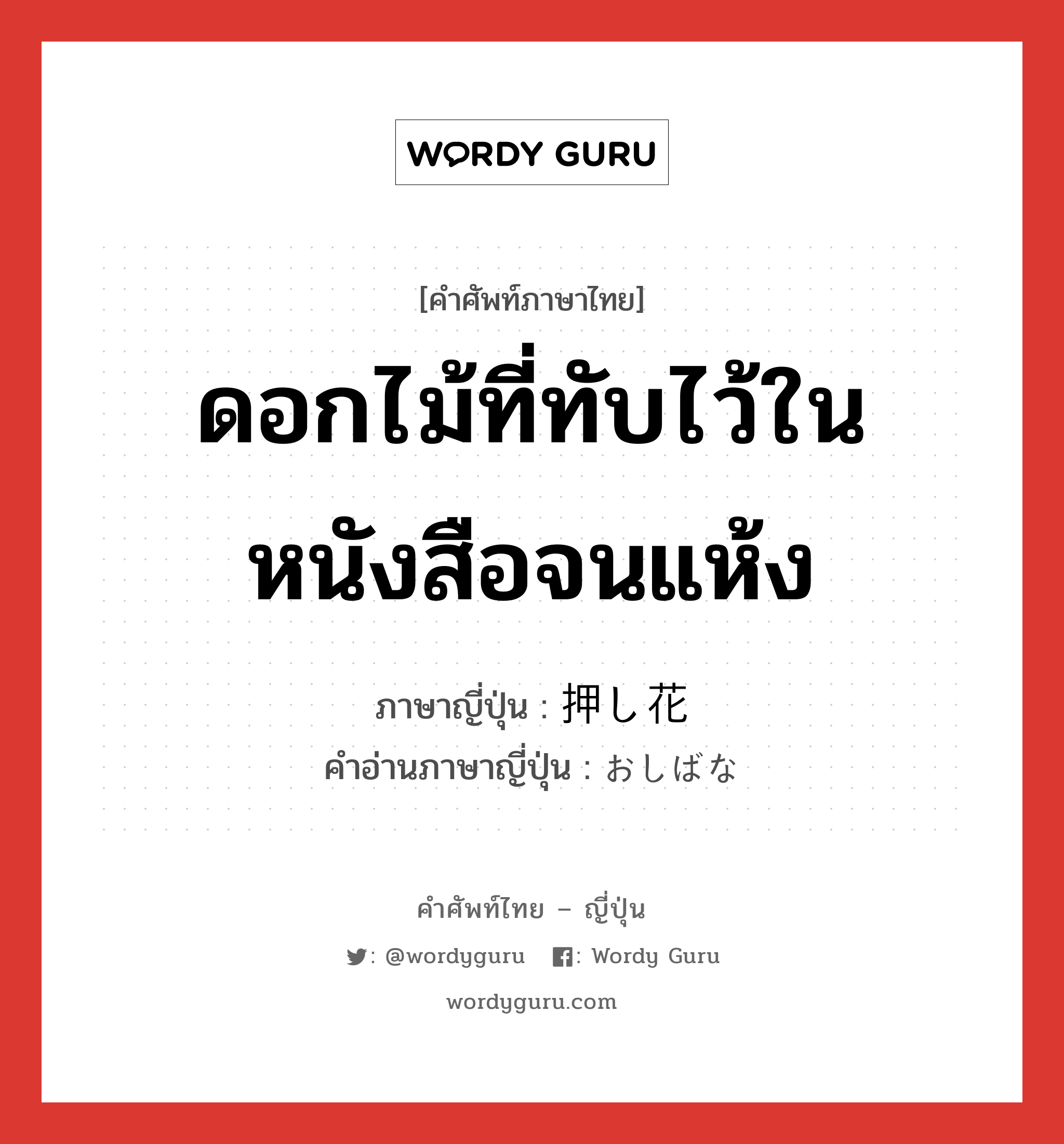 ดอกไม้ที่ทับไว้ในหนังสือจนแห้ง ภาษาญี่ปุ่นคืออะไร, คำศัพท์ภาษาไทย - ญี่ปุ่น ดอกไม้ที่ทับไว้ในหนังสือจนแห้ง ภาษาญี่ปุ่น 押し花 คำอ่านภาษาญี่ปุ่น おしばな หมวด n หมวด n