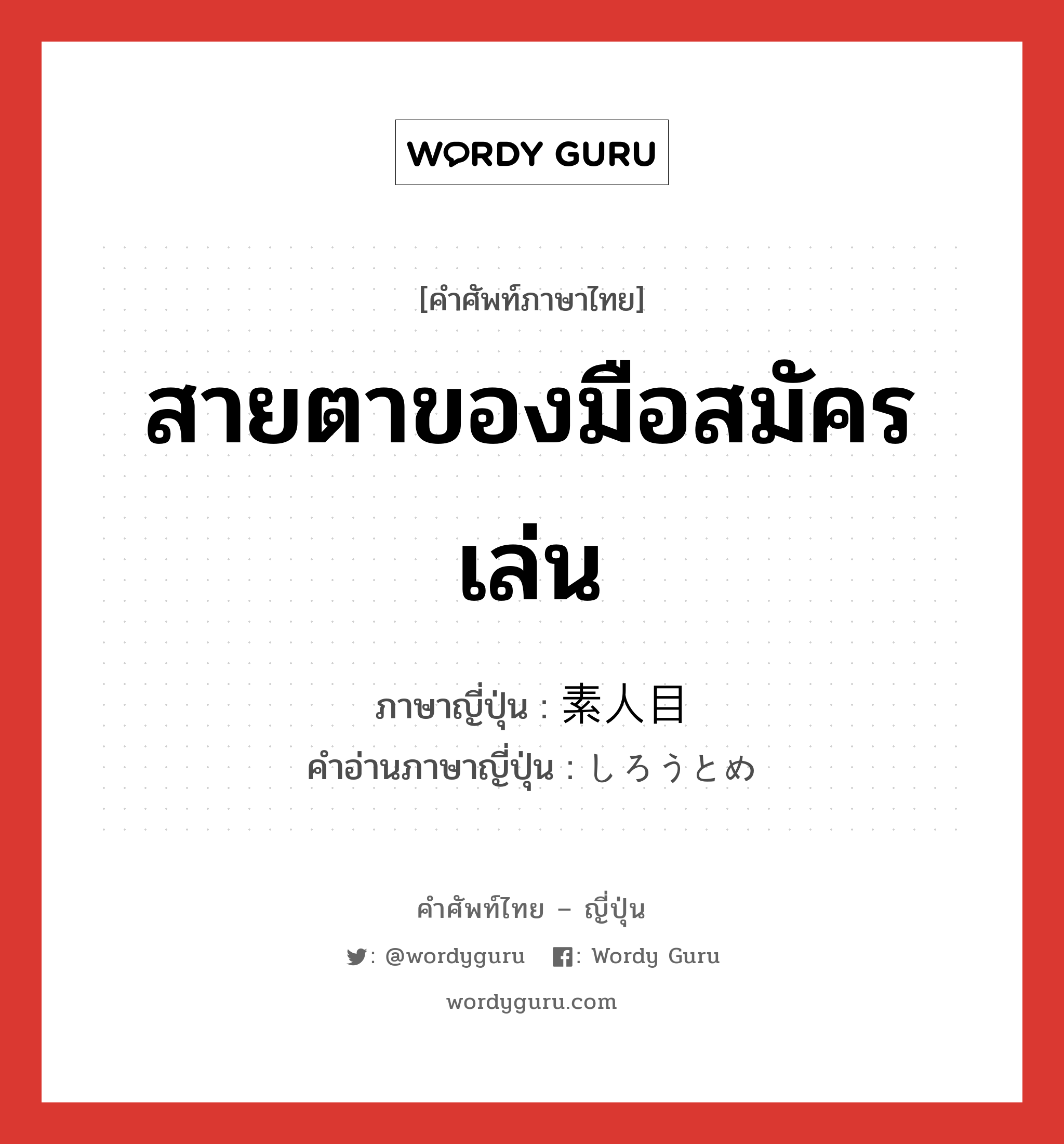 สายตาของมือสมัครเล่น ภาษาญี่ปุ่นคืออะไร, คำศัพท์ภาษาไทย - ญี่ปุ่น สายตาของมือสมัครเล่น ภาษาญี่ปุ่น 素人目 คำอ่านภาษาญี่ปุ่น しろうとめ หมวด n หมวด n