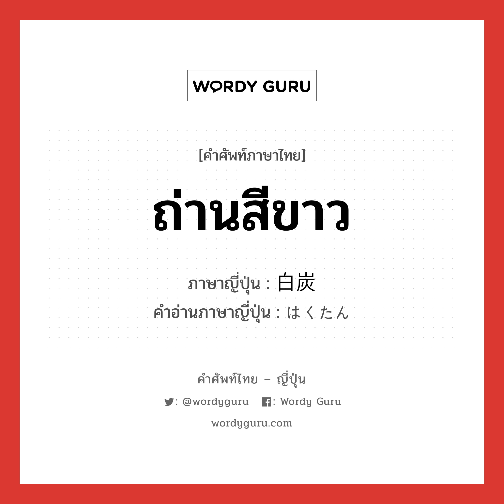 ถ่านสีขาว ภาษาญี่ปุ่นคืออะไร, คำศัพท์ภาษาไทย - ญี่ปุ่น ถ่านสีขาว ภาษาญี่ปุ่น 白炭 คำอ่านภาษาญี่ปุ่น はくたん หมวด n หมวด n