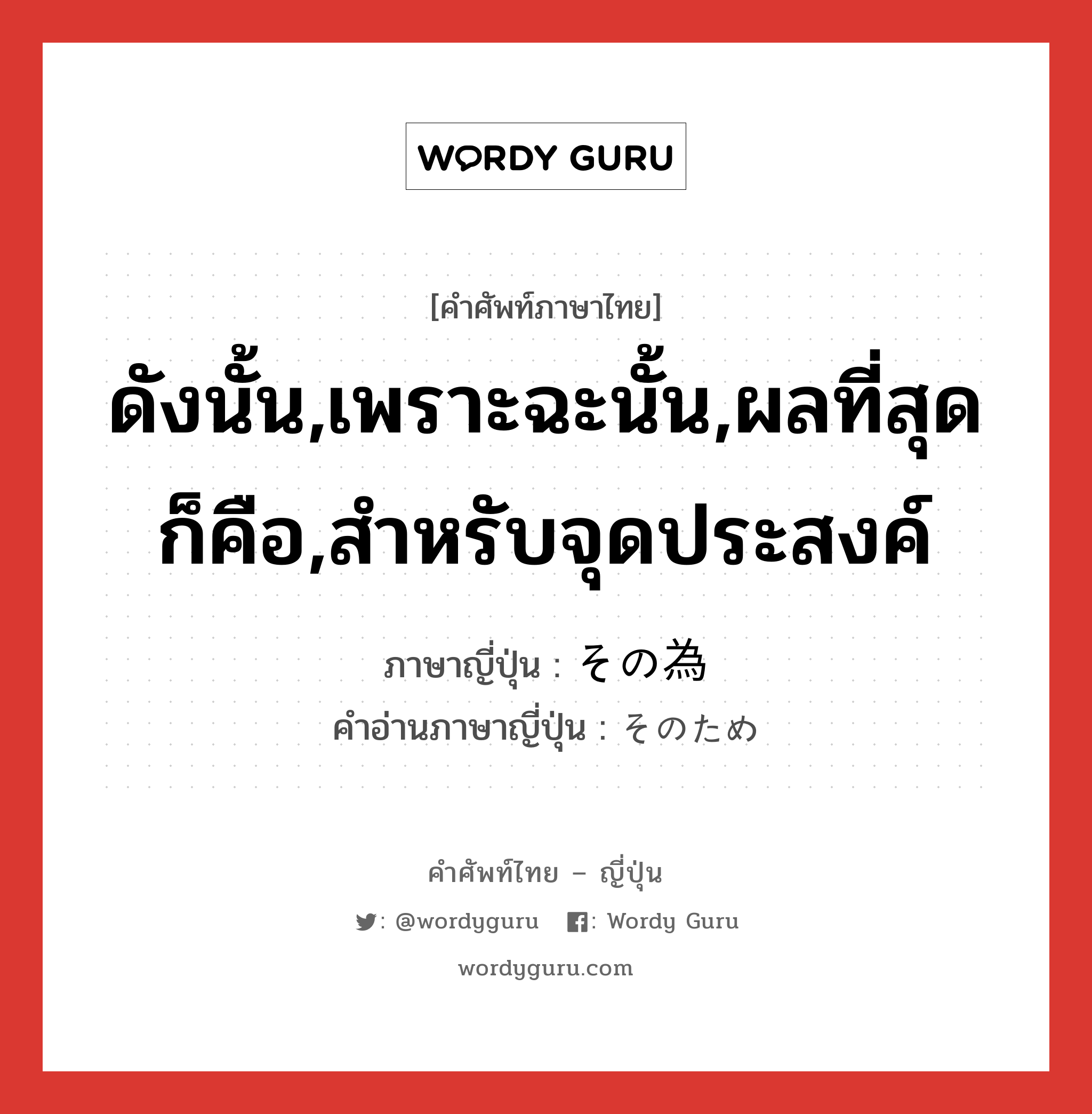 ดังนั้น,เพราะฉะนั้น,ผลที่สุดก็คือ,สำหรับจุดประสงค์ ภาษาญี่ปุ่นคืออะไร, คำศัพท์ภาษาไทย - ญี่ปุ่น ดังนั้น,เพราะฉะนั้น,ผลที่สุดก็คือ,สำหรับจุดประสงค์ ภาษาญี่ปุ่น その為 คำอ่านภาษาญี่ปุ่น そのため หมวด n หมวด n