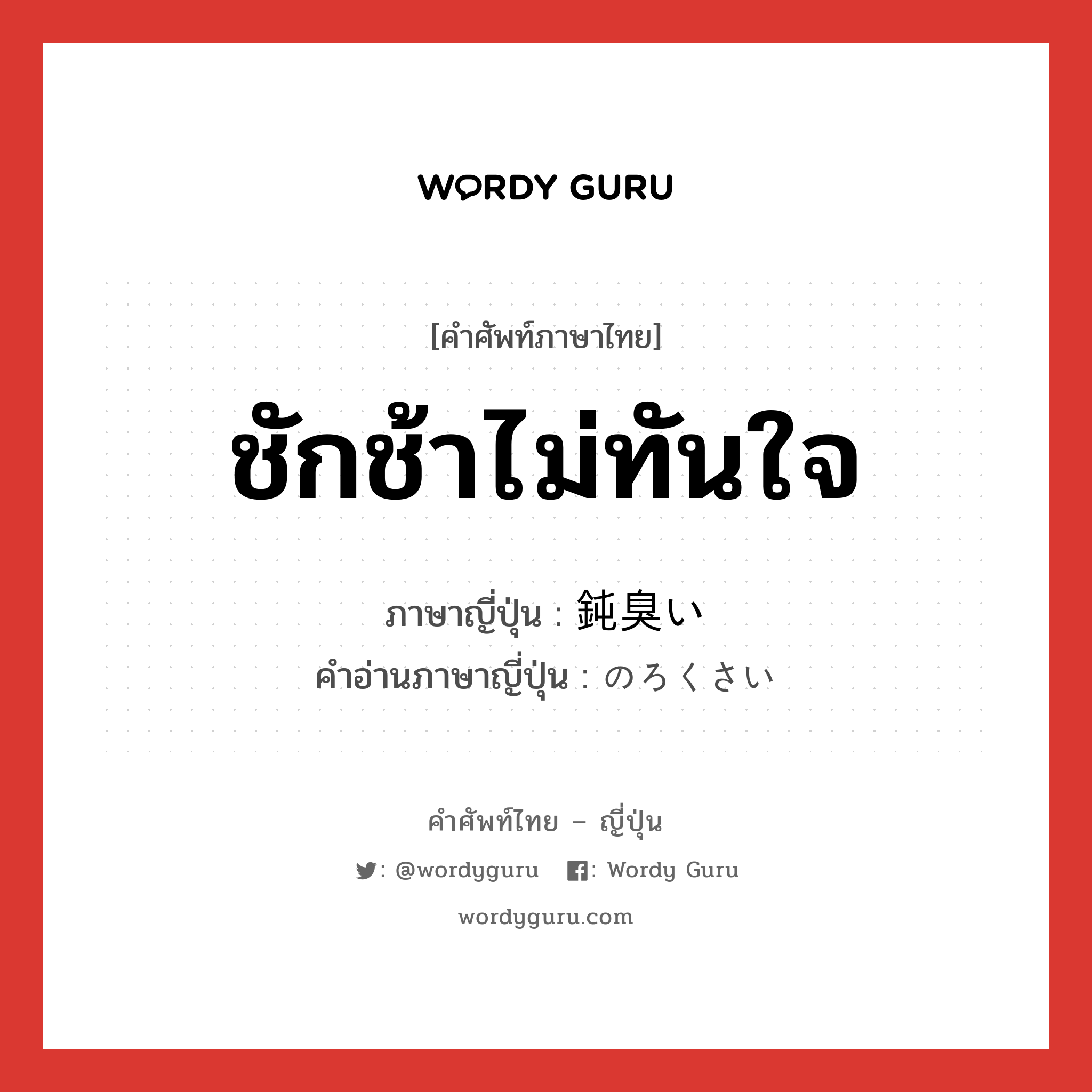 ชักช้าไม่ทันใจ ภาษาญี่ปุ่นคืออะไร, คำศัพท์ภาษาไทย - ญี่ปุ่น ชักช้าไม่ทันใจ ภาษาญี่ปุ่น 鈍臭い คำอ่านภาษาญี่ปุ่น のろくさい หมวด adj-i หมวด adj-i