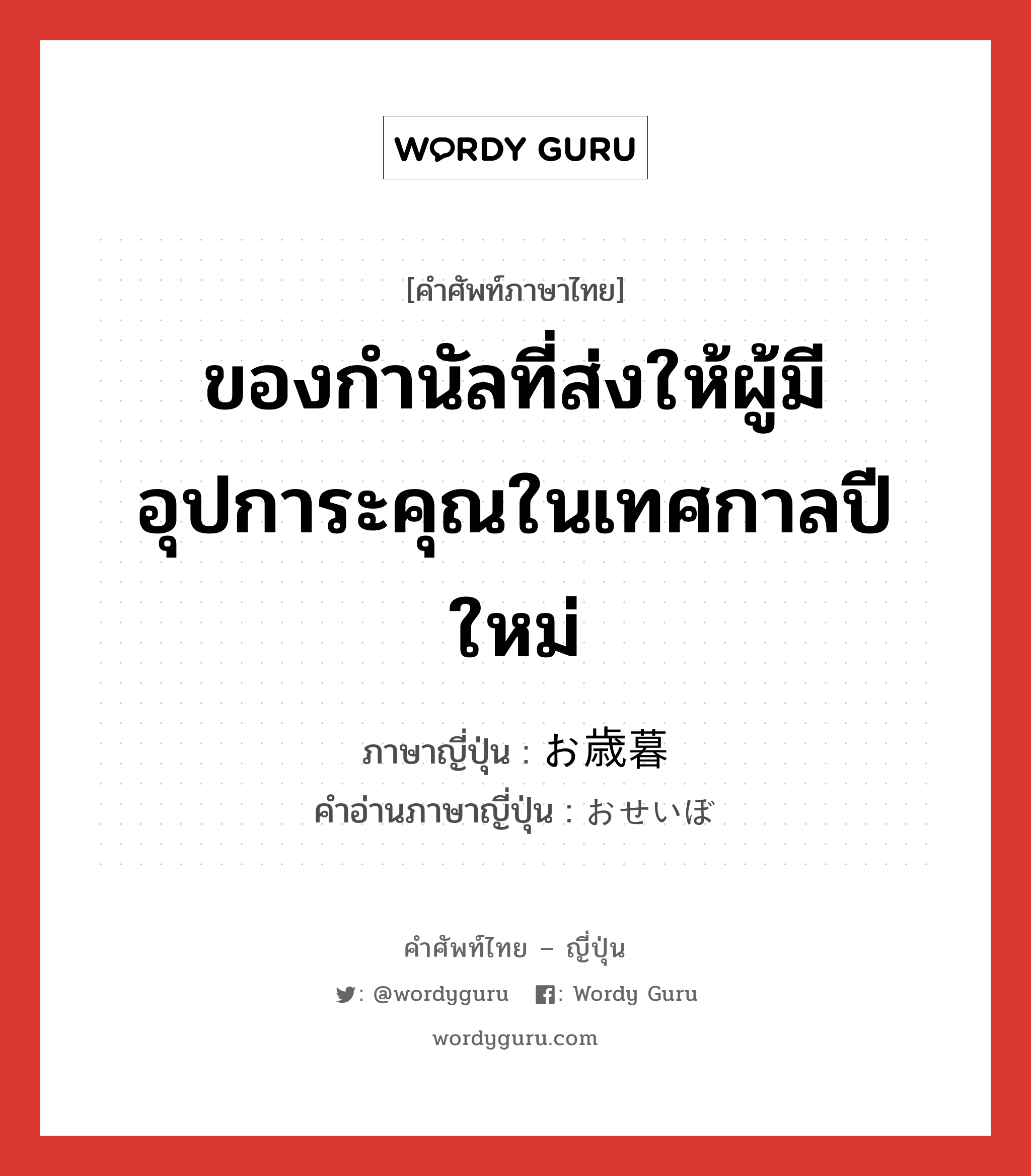 ของกำนัลที่ส่งให้ผู้มีอุปการะคุณในเทศกาลปีใหม่ ภาษาญี่ปุ่นคืออะไร, คำศัพท์ภาษาไทย - ญี่ปุ่น ของกำนัลที่ส่งให้ผู้มีอุปการะคุณในเทศกาลปีใหม่ ภาษาญี่ปุ่น お歳暮 คำอ่านภาษาญี่ปุ่น おせいぼ หมวด n หมวด n