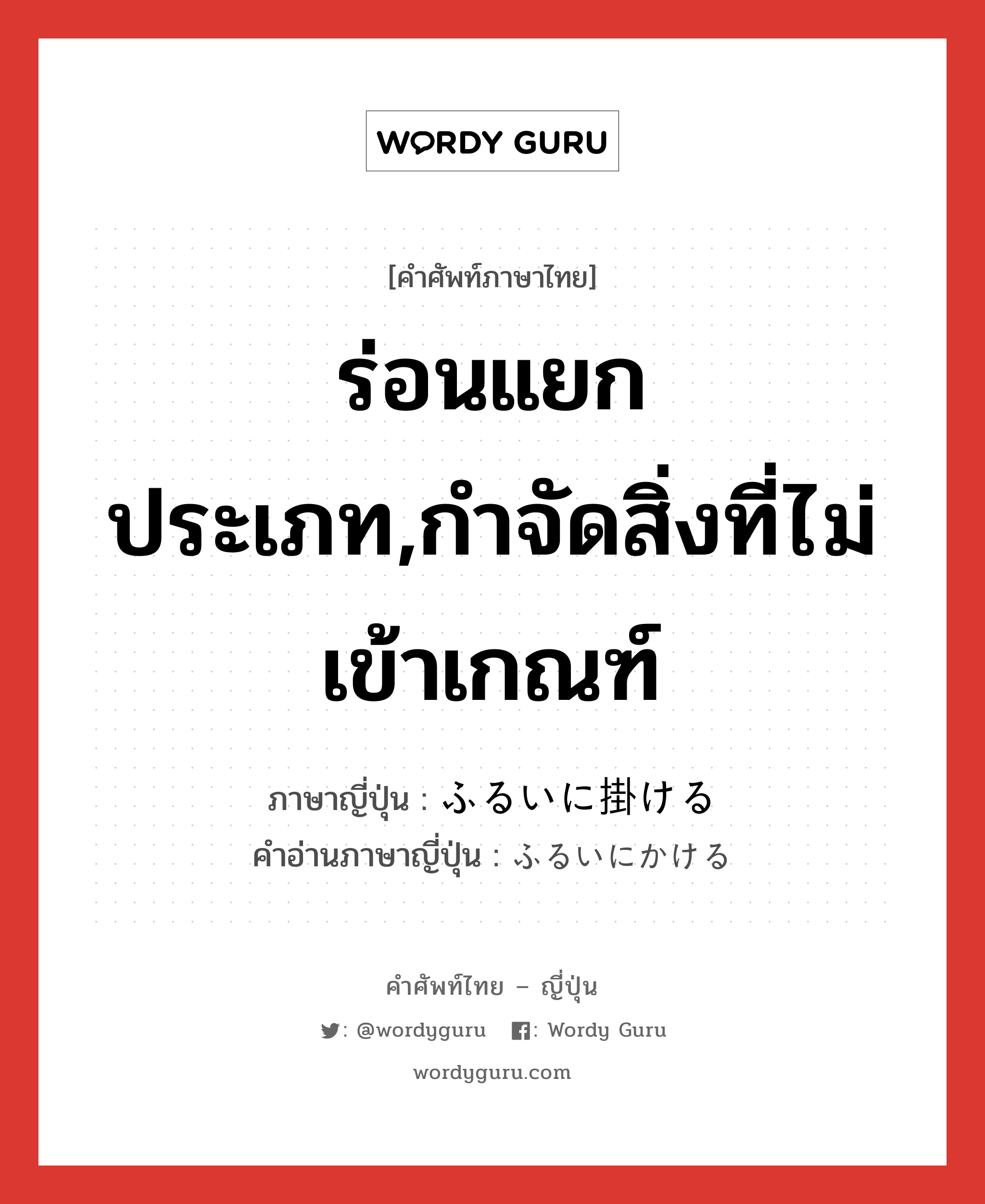 ร่อนแยกประเภท,กำจัดสิ่งที่ไม่เข้าเกณฑ์ ภาษาญี่ปุ่นคืออะไร, คำศัพท์ภาษาไทย - ญี่ปุ่น ร่อนแยกประเภท,กำจัดสิ่งที่ไม่เข้าเกณฑ์ ภาษาญี่ปุ่น ふるいに掛ける คำอ่านภาษาญี่ปุ่น ふるいにかける หมวด v1 หมวด v1