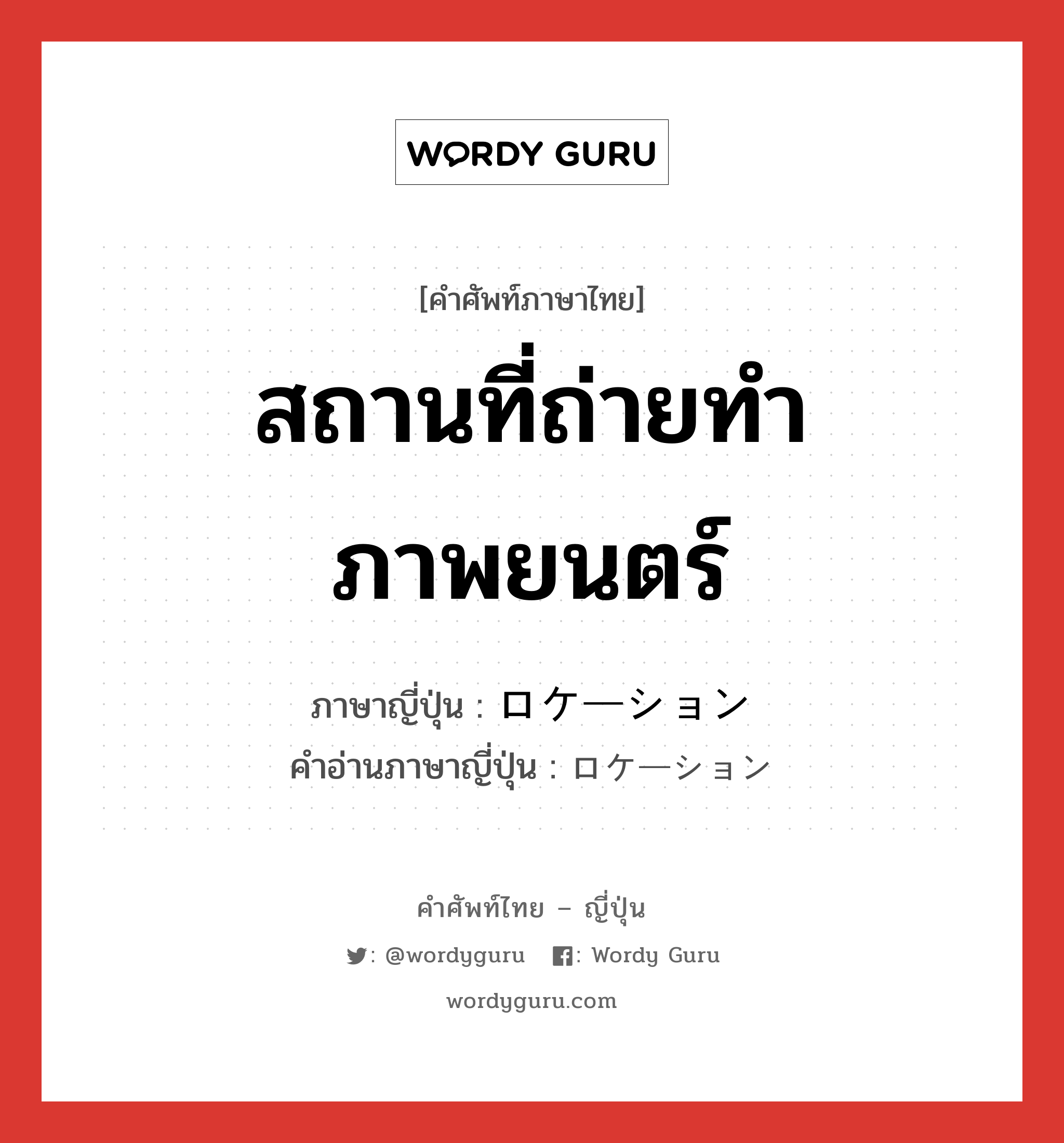 สถานที่ถ่ายทำภาพยนตร์ ภาษาญี่ปุ่นคืออะไร, คำศัพท์ภาษาไทย - ญี่ปุ่น สถานที่ถ่ายทำภาพยนตร์ ภาษาญี่ปุ่น ロケーション คำอ่านภาษาญี่ปุ่น ロケーション หมวด n หมวด n