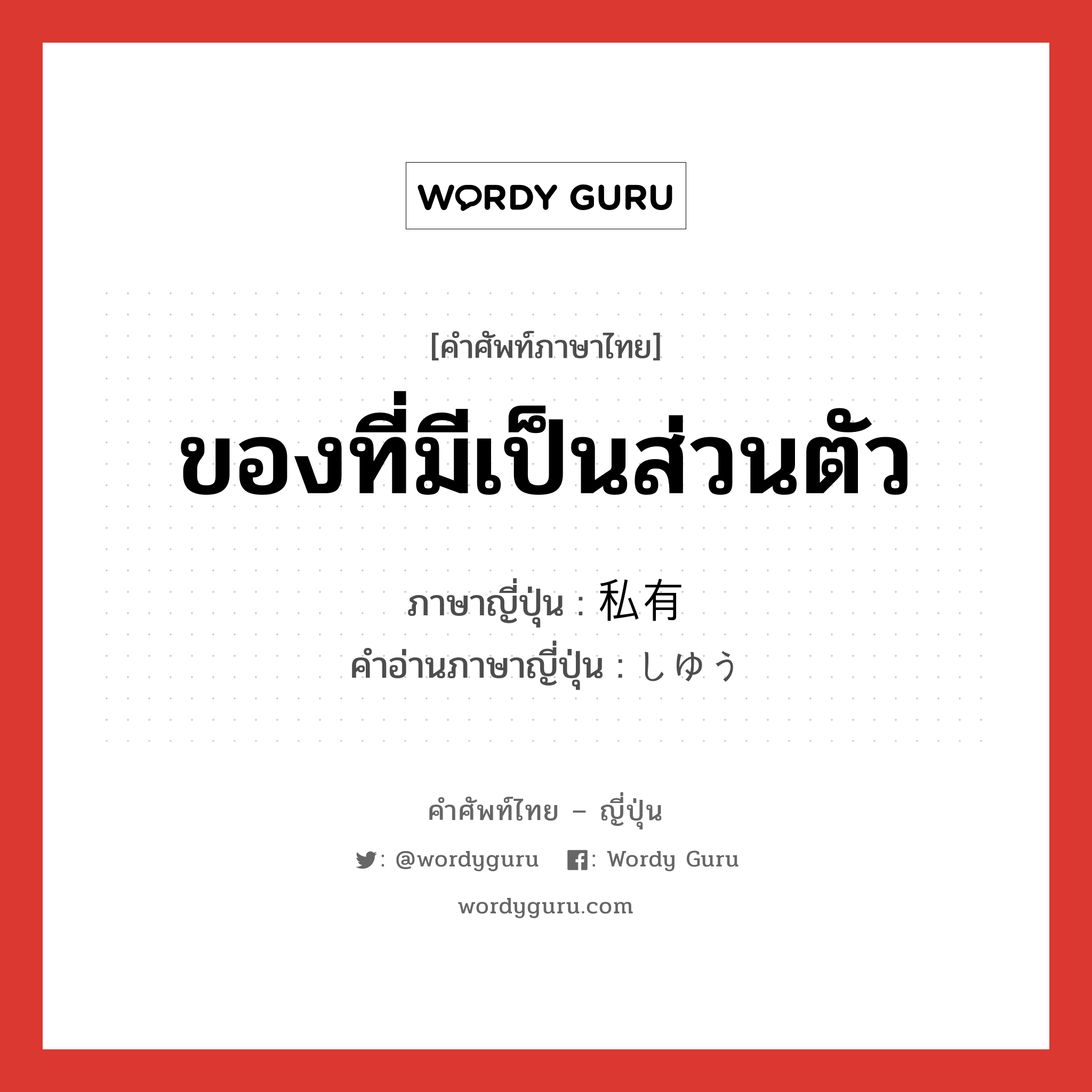 ของที่มีเป็นส่วนตัว ภาษาญี่ปุ่นคืออะไร, คำศัพท์ภาษาไทย - ญี่ปุ่น ของที่มีเป็นส่วนตัว ภาษาญี่ปุ่น 私有 คำอ่านภาษาญี่ปุ่น しゆう หมวด n หมวด n