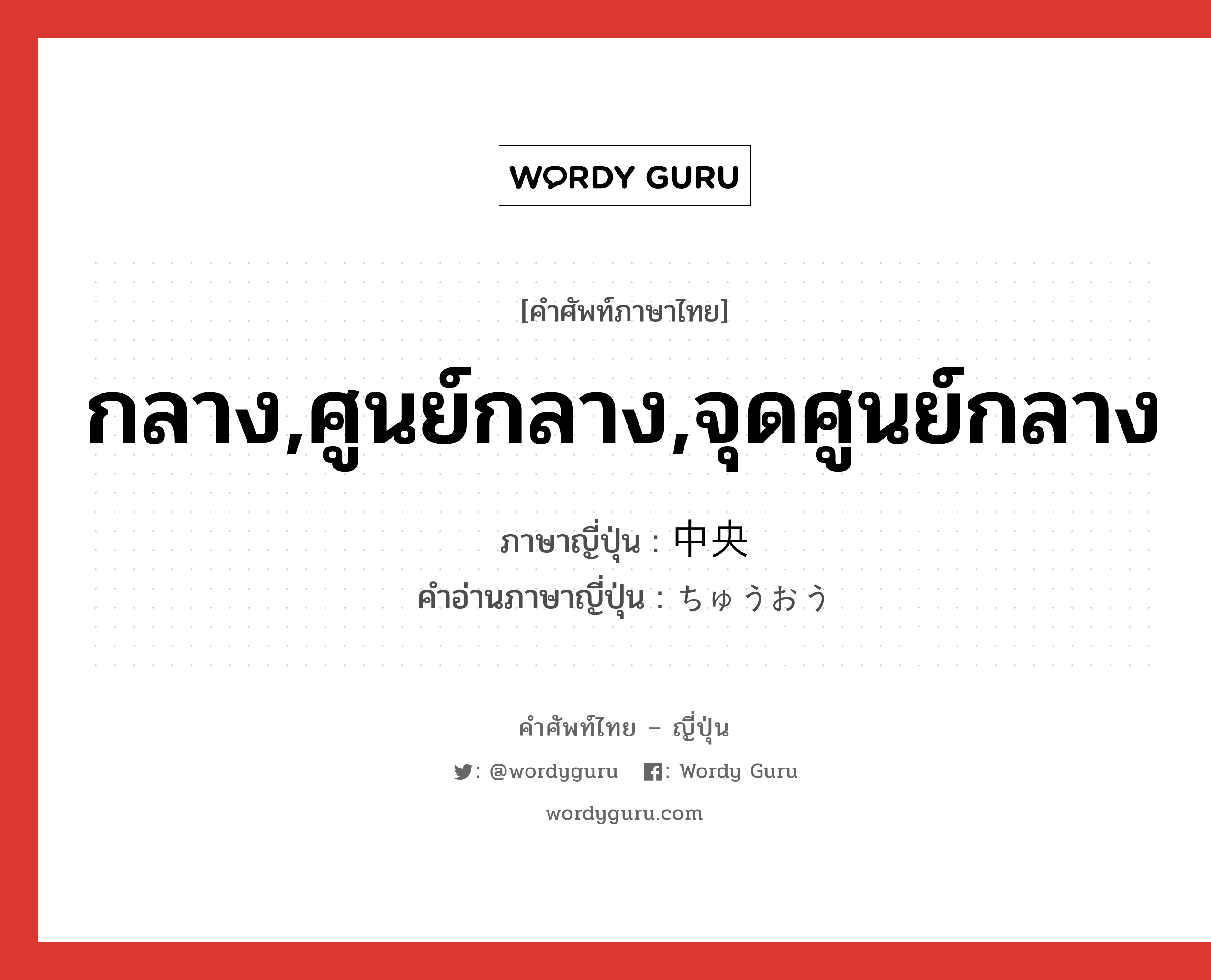 กลาง,ศูนย์กลาง,จุดศูนย์กลาง ภาษาญี่ปุ่นคืออะไร, คำศัพท์ภาษาไทย - ญี่ปุ่น กลาง,ศูนย์กลาง,จุดศูนย์กลาง ภาษาญี่ปุ่น 中央 คำอ่านภาษาญี่ปุ่น ちゅうおう หมวด n หมวด n