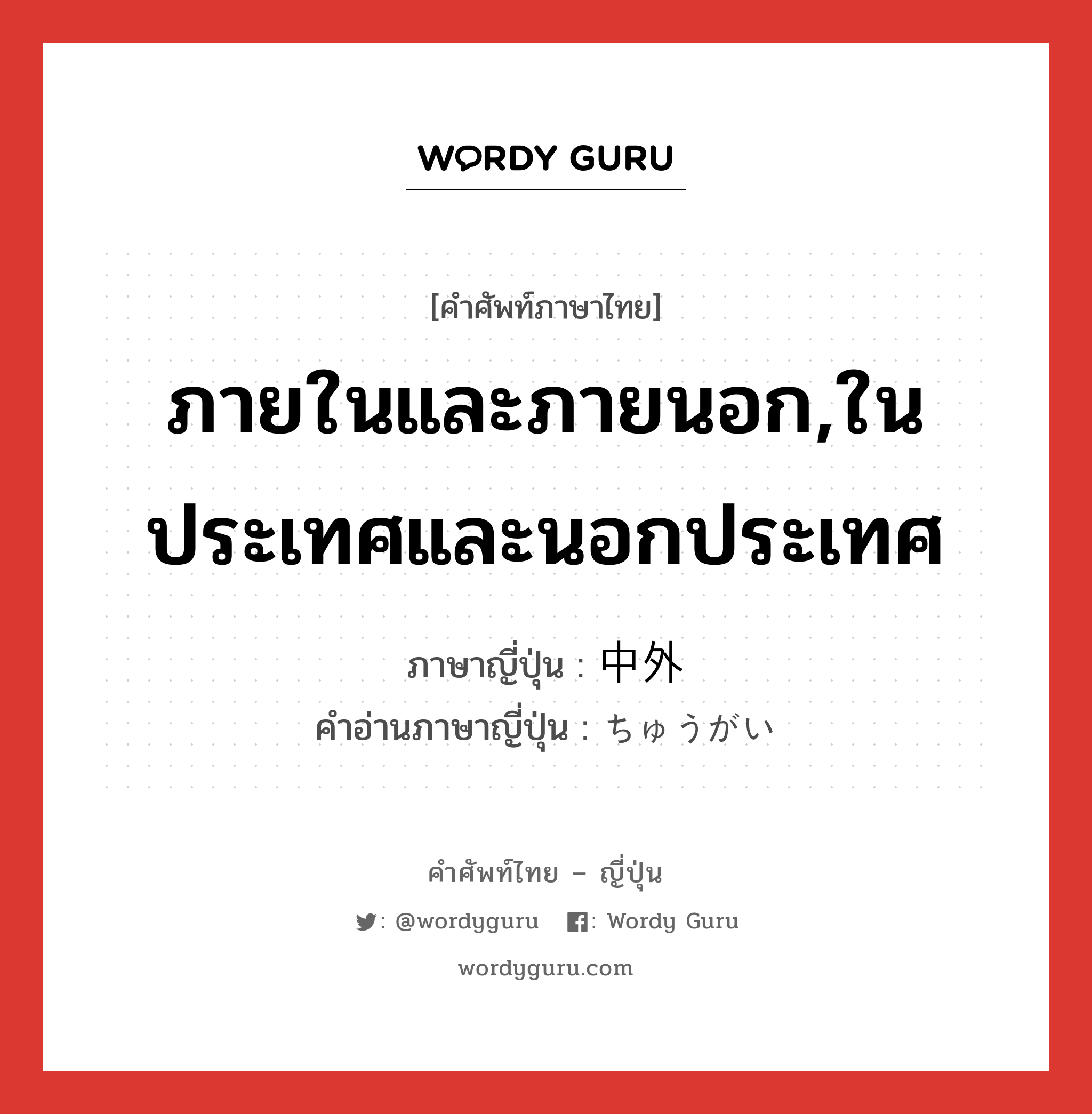 ภายในและภายนอก,ในประเทศและนอกประเทศ ภาษาญี่ปุ่นคืออะไร, คำศัพท์ภาษาไทย - ญี่ปุ่น ภายในและภายนอก,ในประเทศและนอกประเทศ ภาษาญี่ปุ่น 中外 คำอ่านภาษาญี่ปุ่น ちゅうがい หมวด n หมวด n