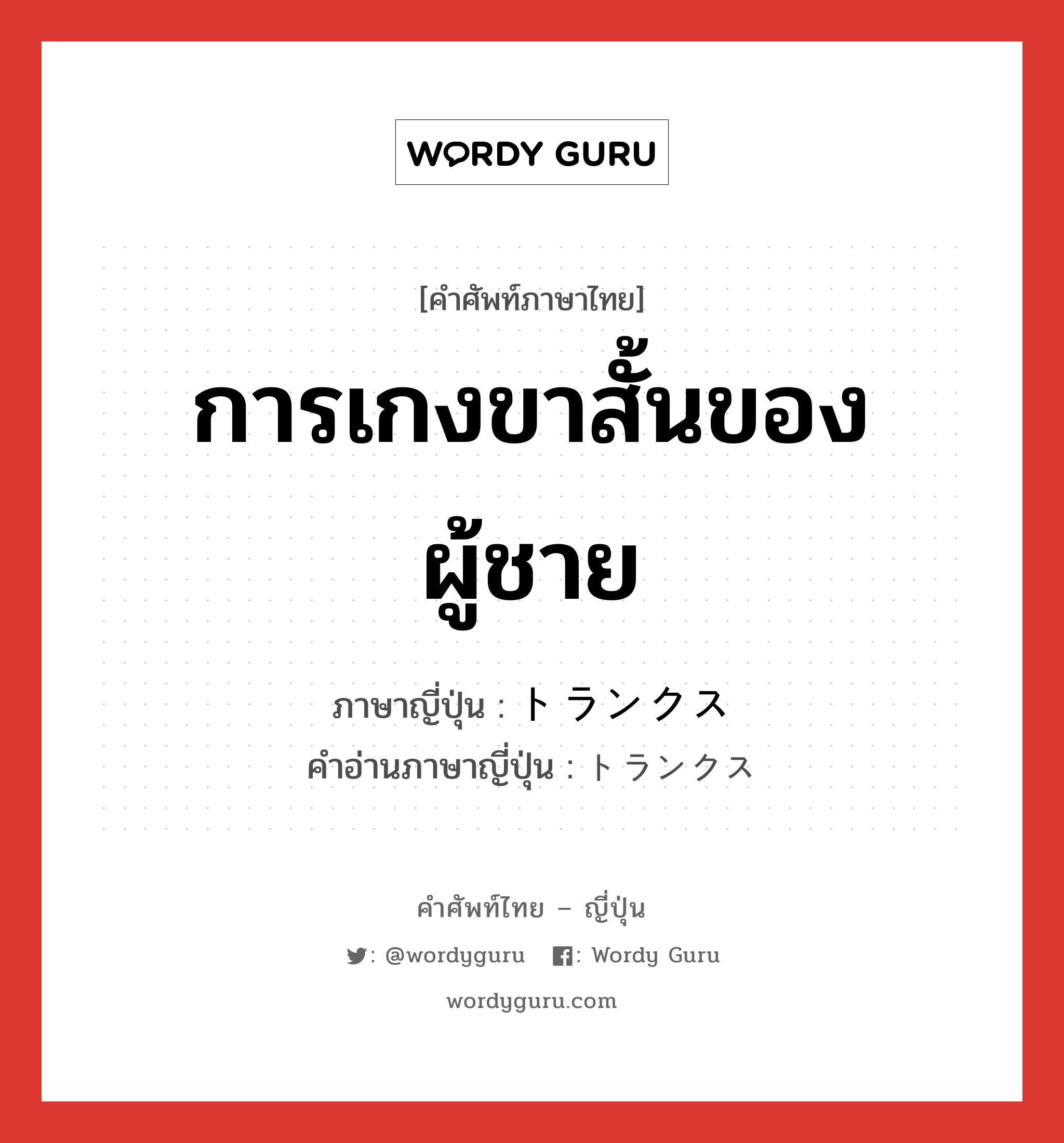 การเกงขาสั้นของผู้ชาย ภาษาญี่ปุ่นคืออะไร, คำศัพท์ภาษาไทย - ญี่ปุ่น การเกงขาสั้นของผู้ชาย ภาษาญี่ปุ่น トランクス คำอ่านภาษาญี่ปุ่น トランクス หมวด n หมวด n