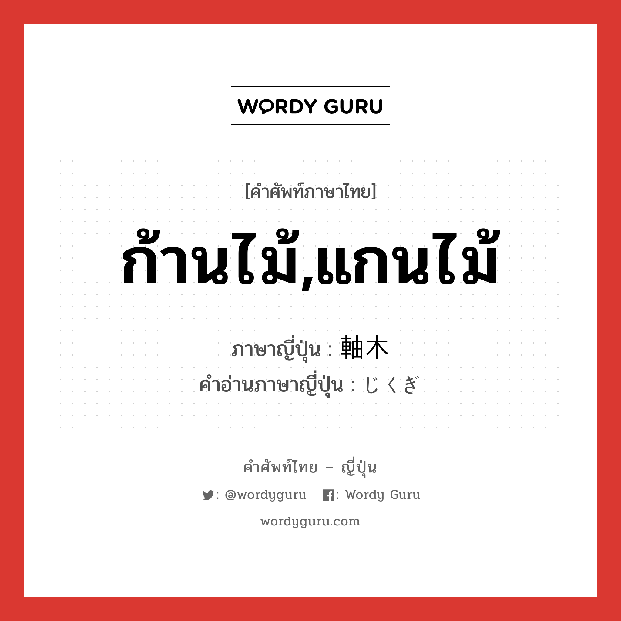 ก้านไม้,แกนไม้ ภาษาญี่ปุ่นคืออะไร, คำศัพท์ภาษาไทย - ญี่ปุ่น ก้านไม้,แกนไม้ ภาษาญี่ปุ่น 軸木 คำอ่านภาษาญี่ปุ่น じくぎ หมวด n หมวด n