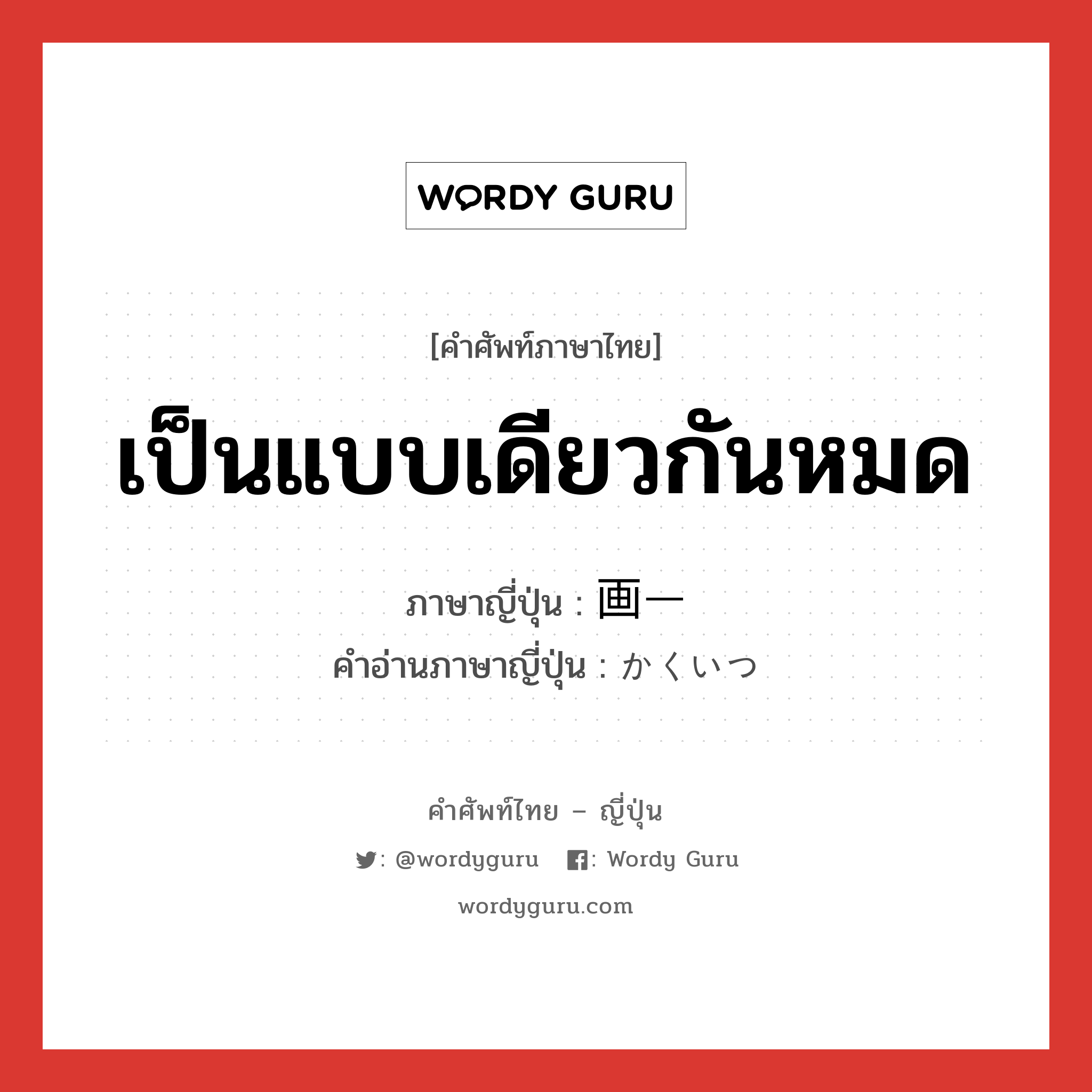 เป็นแบบเดียวกันหมด ภาษาญี่ปุ่นคืออะไร, คำศัพท์ภาษาไทย - ญี่ปุ่น เป็นแบบเดียวกันหมด ภาษาญี่ปุ่น 画一 คำอ่านภาษาญี่ปุ่น かくいつ หมวด adj-na หมวด adj-na