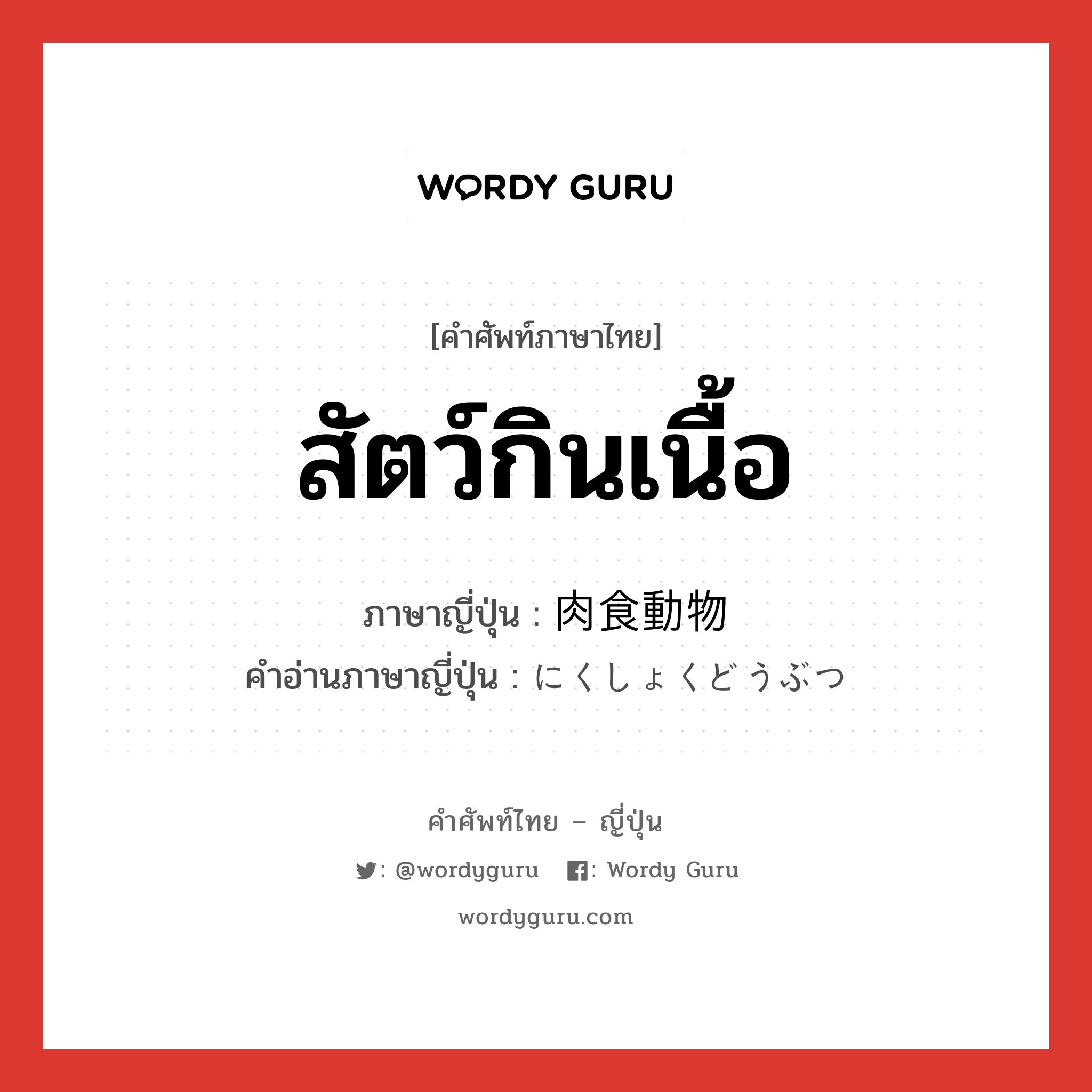 สัตว์กินเนื้อ ภาษาญี่ปุ่นคืออะไร, คำศัพท์ภาษาไทย - ญี่ปุ่น สัตว์กินเนื้อ ภาษาญี่ปุ่น 肉食動物 คำอ่านภาษาญี่ปุ่น にくしょくどうぶつ หมวด n หมวด n