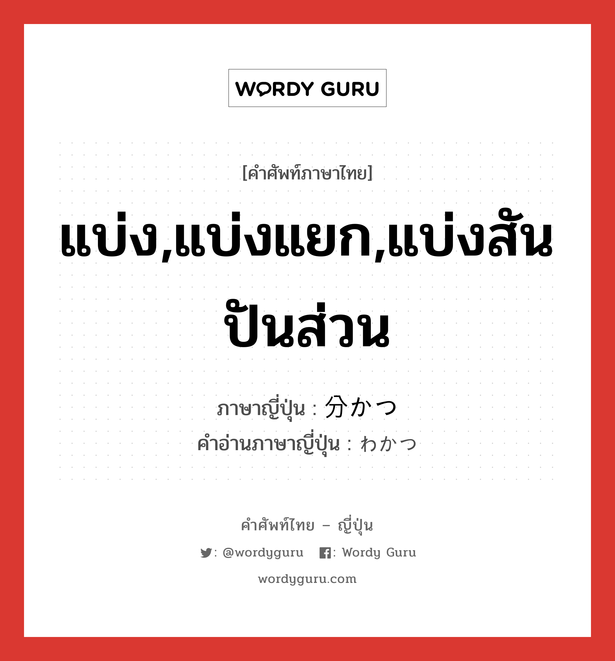 แบ่ง,แบ่งแยก,แบ่งสันปันส่วน ภาษาญี่ปุ่นคืออะไร, คำศัพท์ภาษาไทย - ญี่ปุ่น แบ่ง,แบ่งแยก,แบ่งสันปันส่วน ภาษาญี่ปุ่น 分かつ คำอ่านภาษาญี่ปุ่น わかつ หมวด v5t หมวด v5t