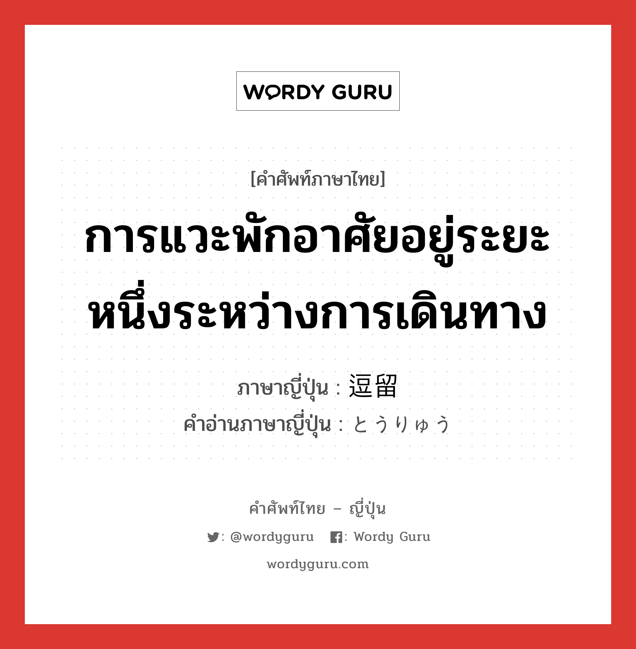 การแวะพักอาศัยอยู่ระยะหนึ่งระหว่างการเดินทาง ภาษาญี่ปุ่นคืออะไร, คำศัพท์ภาษาไทย - ญี่ปุ่น การแวะพักอาศัยอยู่ระยะหนึ่งระหว่างการเดินทาง ภาษาญี่ปุ่น 逗留 คำอ่านภาษาญี่ปุ่น とうりゅう หมวด n หมวด n