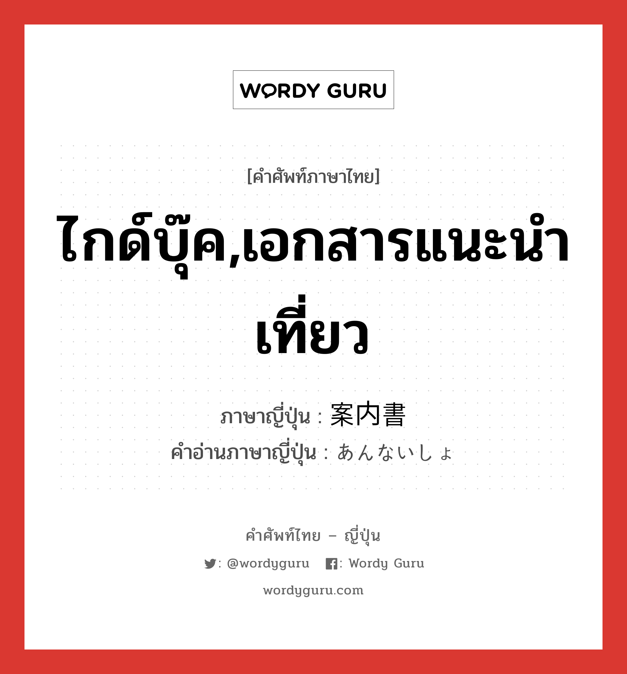 ไกด์บุ๊ค,เอกสารแนะนำเที่ยว ภาษาญี่ปุ่นคืออะไร, คำศัพท์ภาษาไทย - ญี่ปุ่น ไกด์บุ๊ค,เอกสารแนะนำเที่ยว ภาษาญี่ปุ่น 案内書 คำอ่านภาษาญี่ปุ่น あんないしょ หมวด n หมวด n