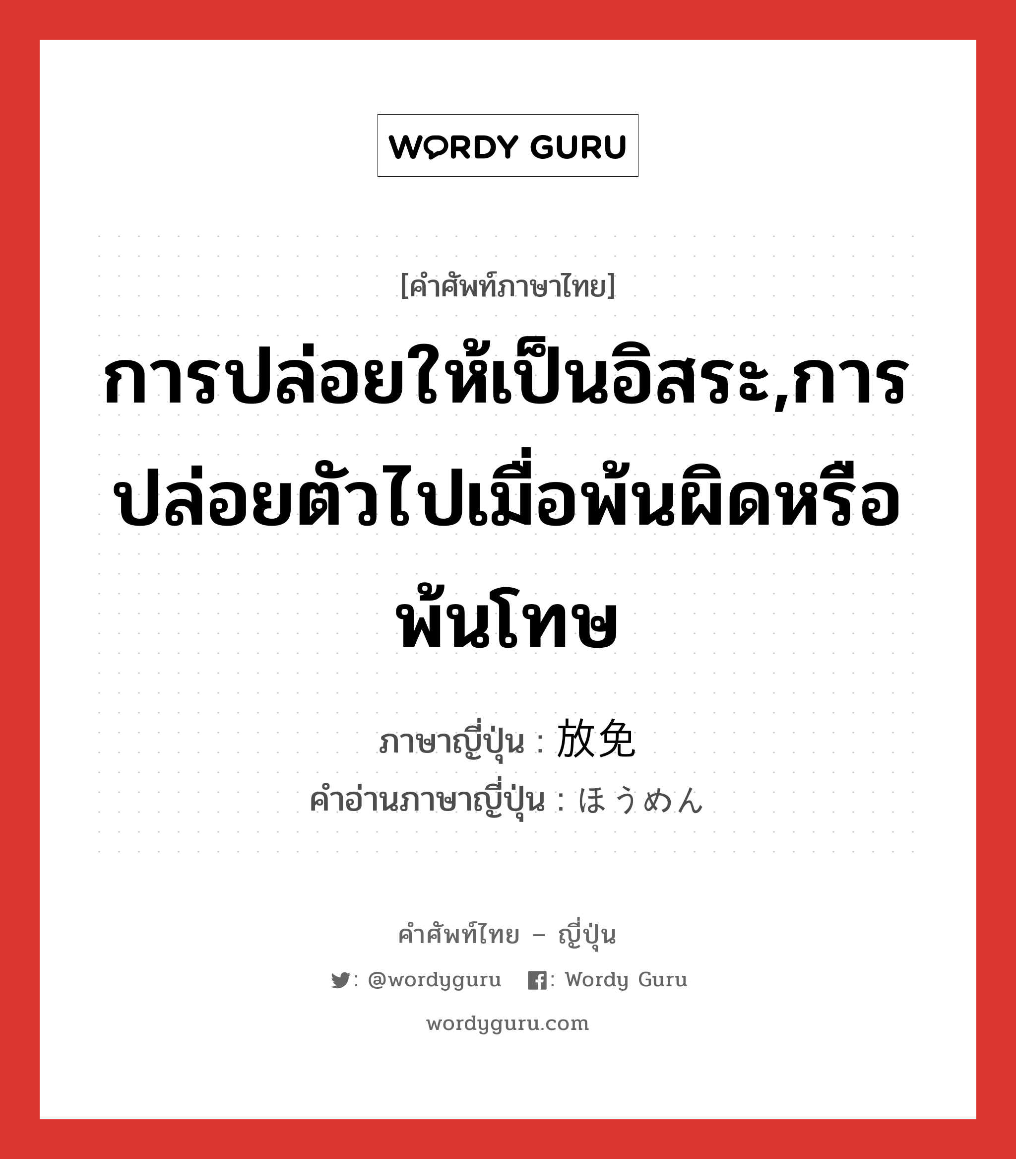 การปล่อยให้เป็นอิสระ,การปล่อยตัวไปเมื่อพ้นผิดหรือพ้นโทษ ภาษาญี่ปุ่นคืออะไร, คำศัพท์ภาษาไทย - ญี่ปุ่น การปล่อยให้เป็นอิสระ,การปล่อยตัวไปเมื่อพ้นผิดหรือพ้นโทษ ภาษาญี่ปุ่น 放免 คำอ่านภาษาญี่ปุ่น ほうめん หมวด vs หมวด vs