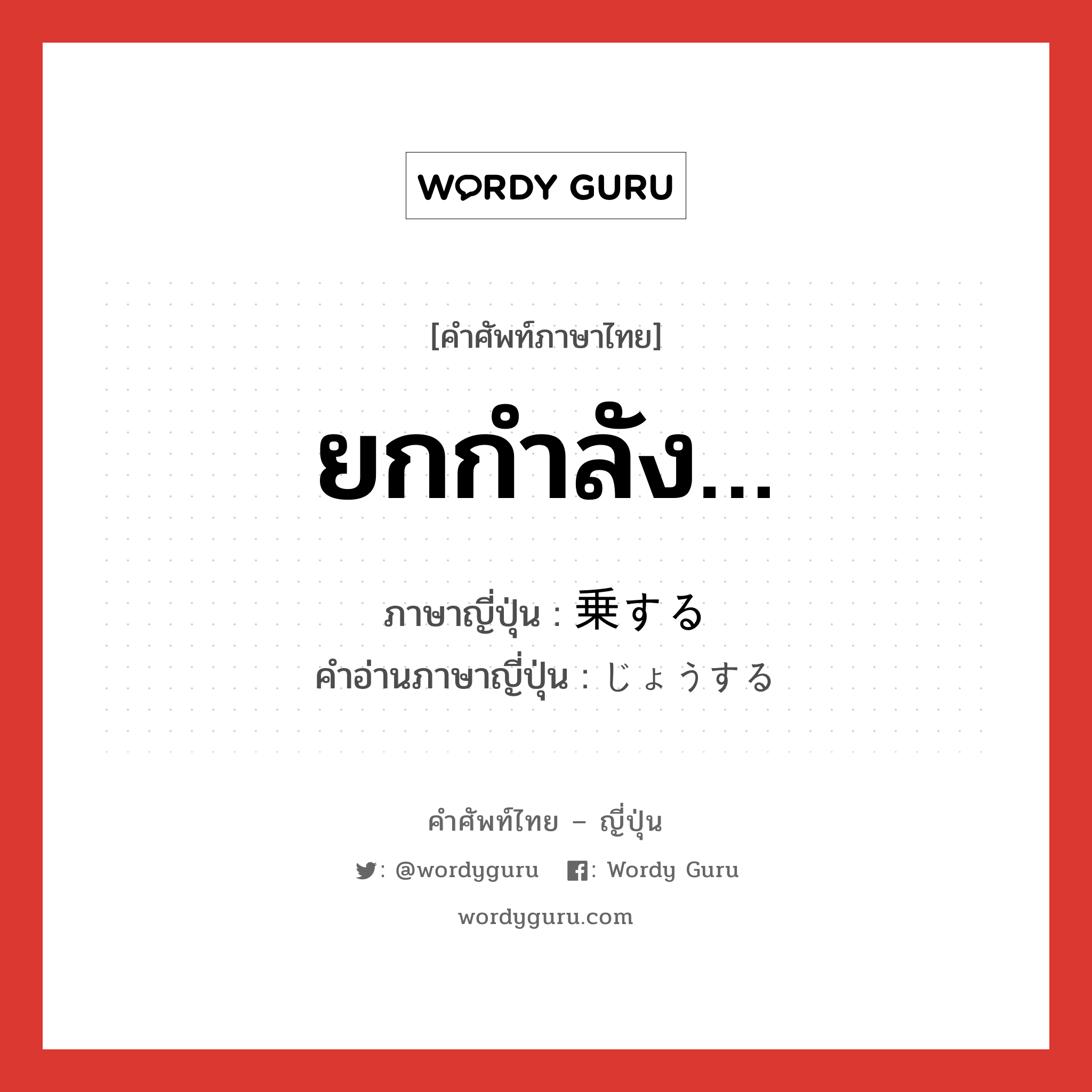 ยกกำลัง… ภาษาญี่ปุ่นคืออะไร, คำศัพท์ภาษาไทย - ญี่ปุ่น ยกกำลัง… ภาษาญี่ปุ่น 乗する คำอ่านภาษาญี่ปุ่น じょうする หมวด v หมวด v