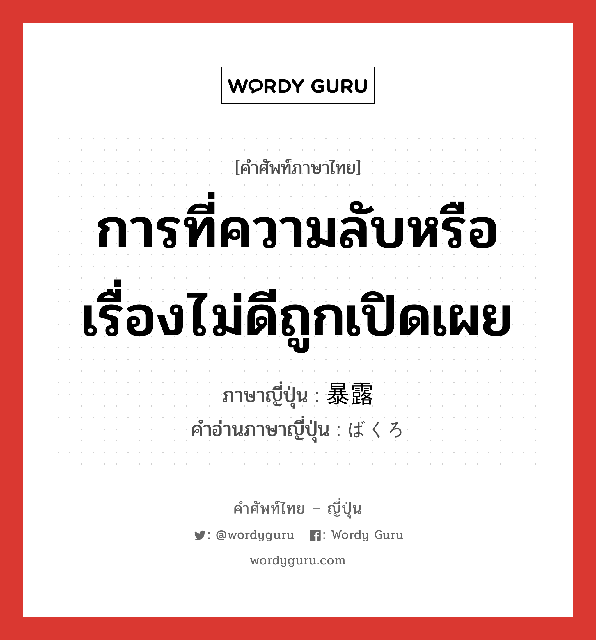 การที่ความลับหรือเรื่องไม่ดีถูกเปิดเผย ภาษาญี่ปุ่นคืออะไร, คำศัพท์ภาษาไทย - ญี่ปุ่น การที่ความลับหรือเรื่องไม่ดีถูกเปิดเผย ภาษาญี่ปุ่น 暴露 คำอ่านภาษาญี่ปุ่น ばくろ หมวด n หมวด n