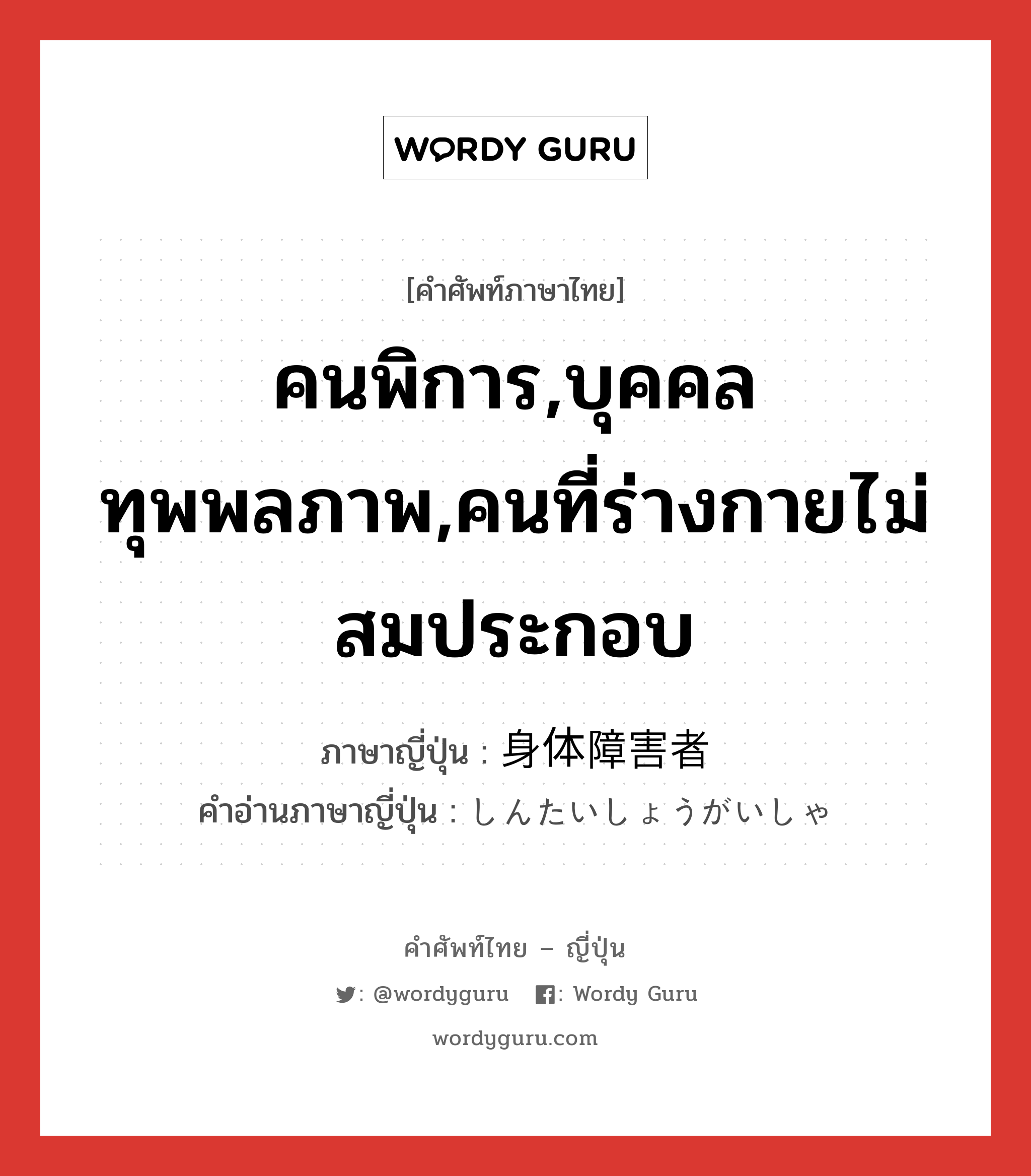 คนพิการ,บุคคลทุพพลภาพ,คนที่ร่างกายไม่สมประกอบ ภาษาญี่ปุ่นคืออะไร, คำศัพท์ภาษาไทย - ญี่ปุ่น คนพิการ,บุคคลทุพพลภาพ,คนที่ร่างกายไม่สมประกอบ ภาษาญี่ปุ่น 身体障害者 คำอ่านภาษาญี่ปุ่น しんたいしょうがいしゃ หมวด n หมวด n