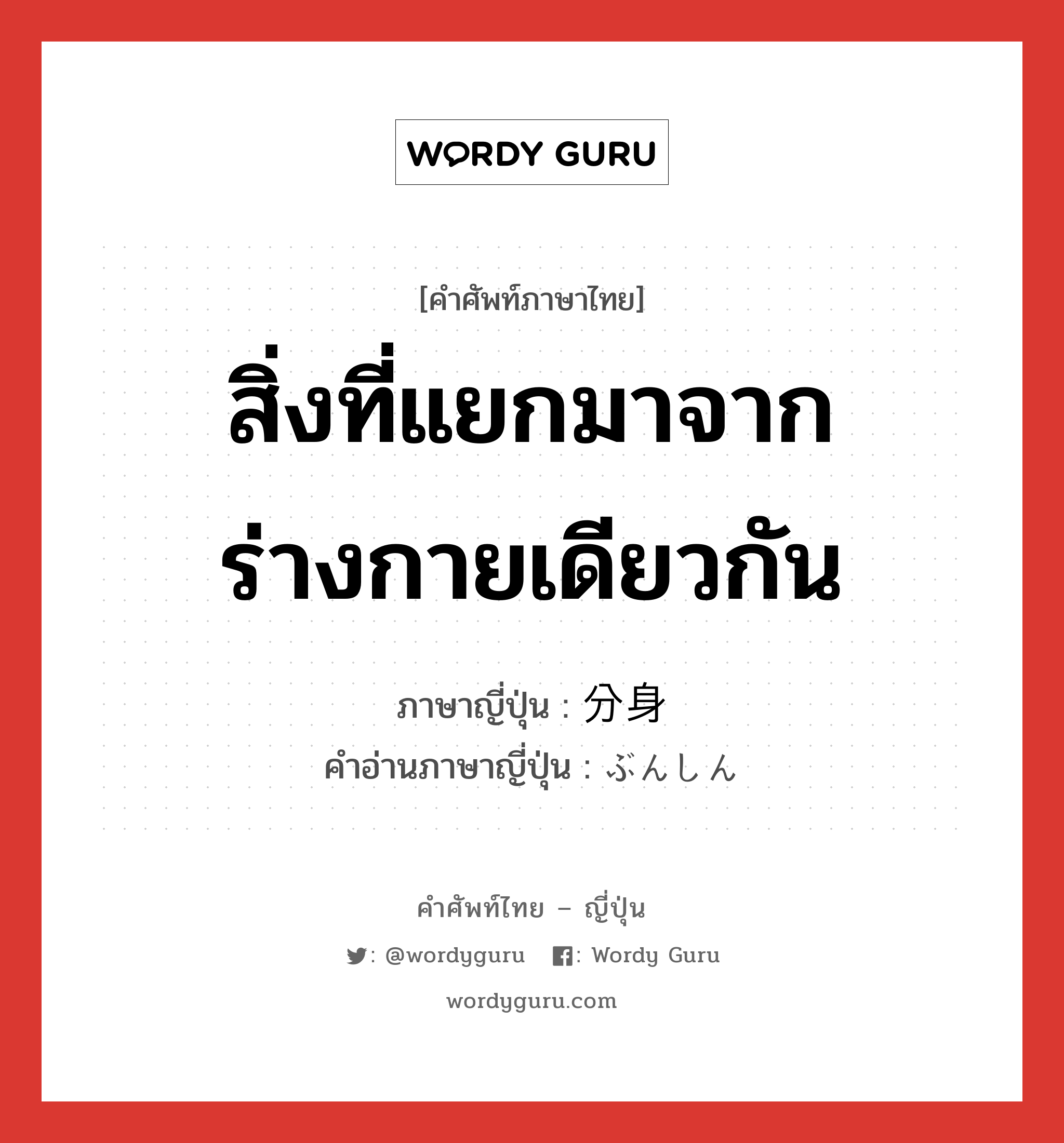 สิ่งที่แยกมาจากร่างกายเดียวกัน ภาษาญี่ปุ่นคืออะไร, คำศัพท์ภาษาไทย - ญี่ปุ่น สิ่งที่แยกมาจากร่างกายเดียวกัน ภาษาญี่ปุ่น 分身 คำอ่านภาษาญี่ปุ่น ぶんしん หมวด n หมวด n