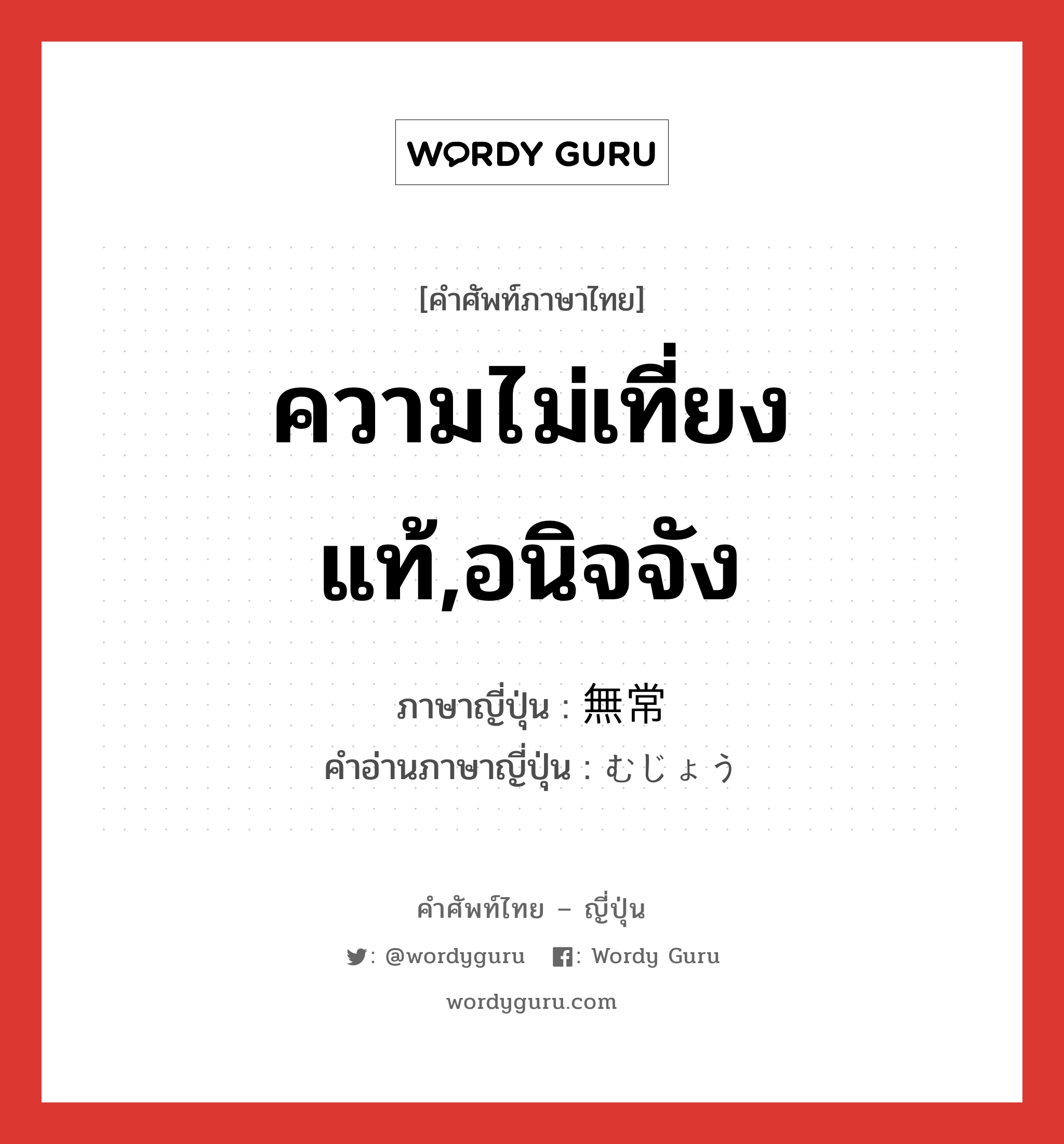 ความไม่เที่ยงแท้,อนิจจัง ภาษาญี่ปุ่นคืออะไร, คำศัพท์ภาษาไทย - ญี่ปุ่น ความไม่เที่ยงแท้,อนิจจัง ภาษาญี่ปุ่น 無常 คำอ่านภาษาญี่ปุ่น むじょう หมวด adj-na หมวด adj-na