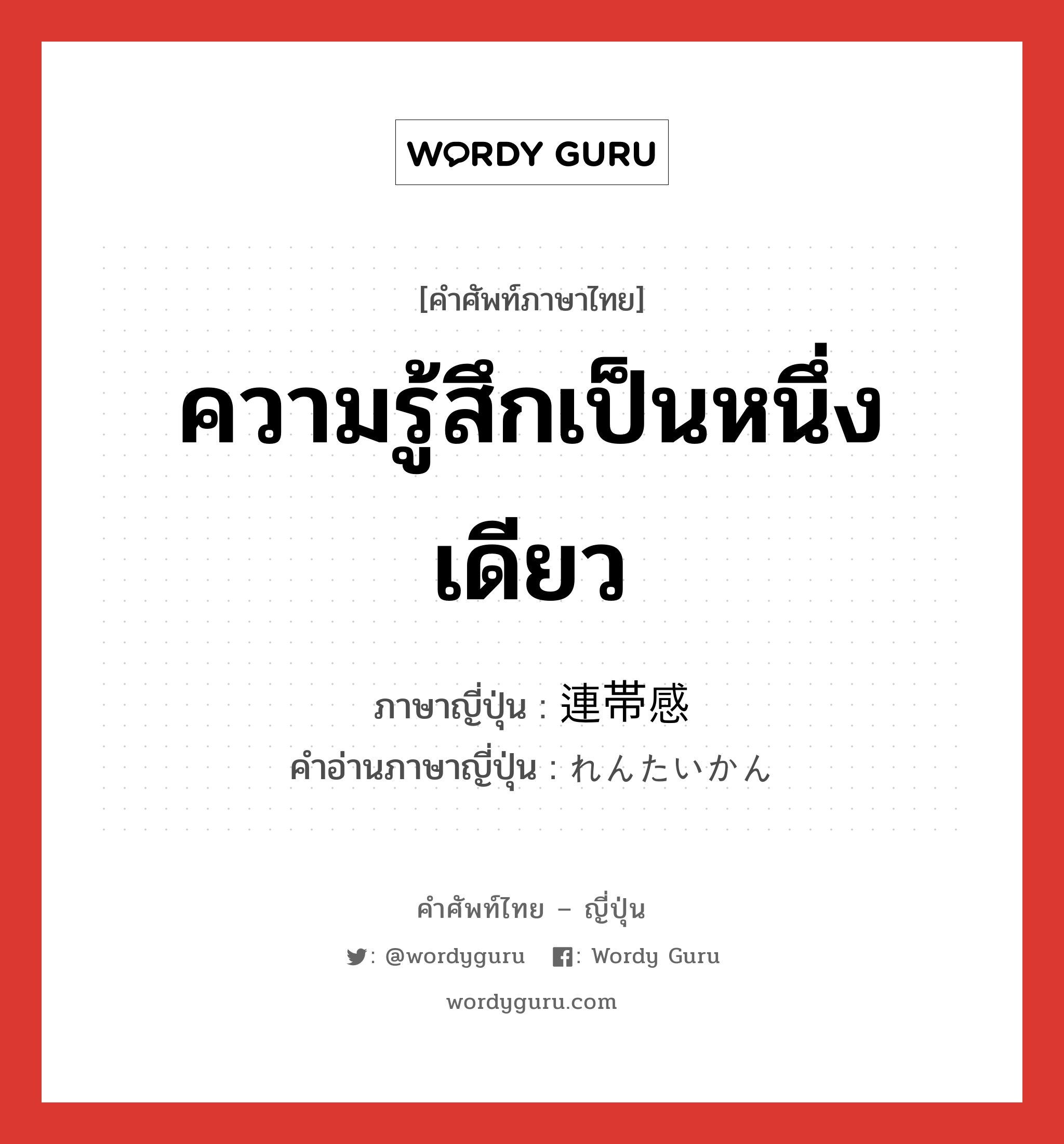 ความรู้สึกเป็นหนึ่งเดียว ภาษาญี่ปุ่นคืออะไร, คำศัพท์ภาษาไทย - ญี่ปุ่น ความรู้สึกเป็นหนึ่งเดียว ภาษาญี่ปุ่น 連帯感 คำอ่านภาษาญี่ปุ่น れんたいかん หมวด n หมวด n