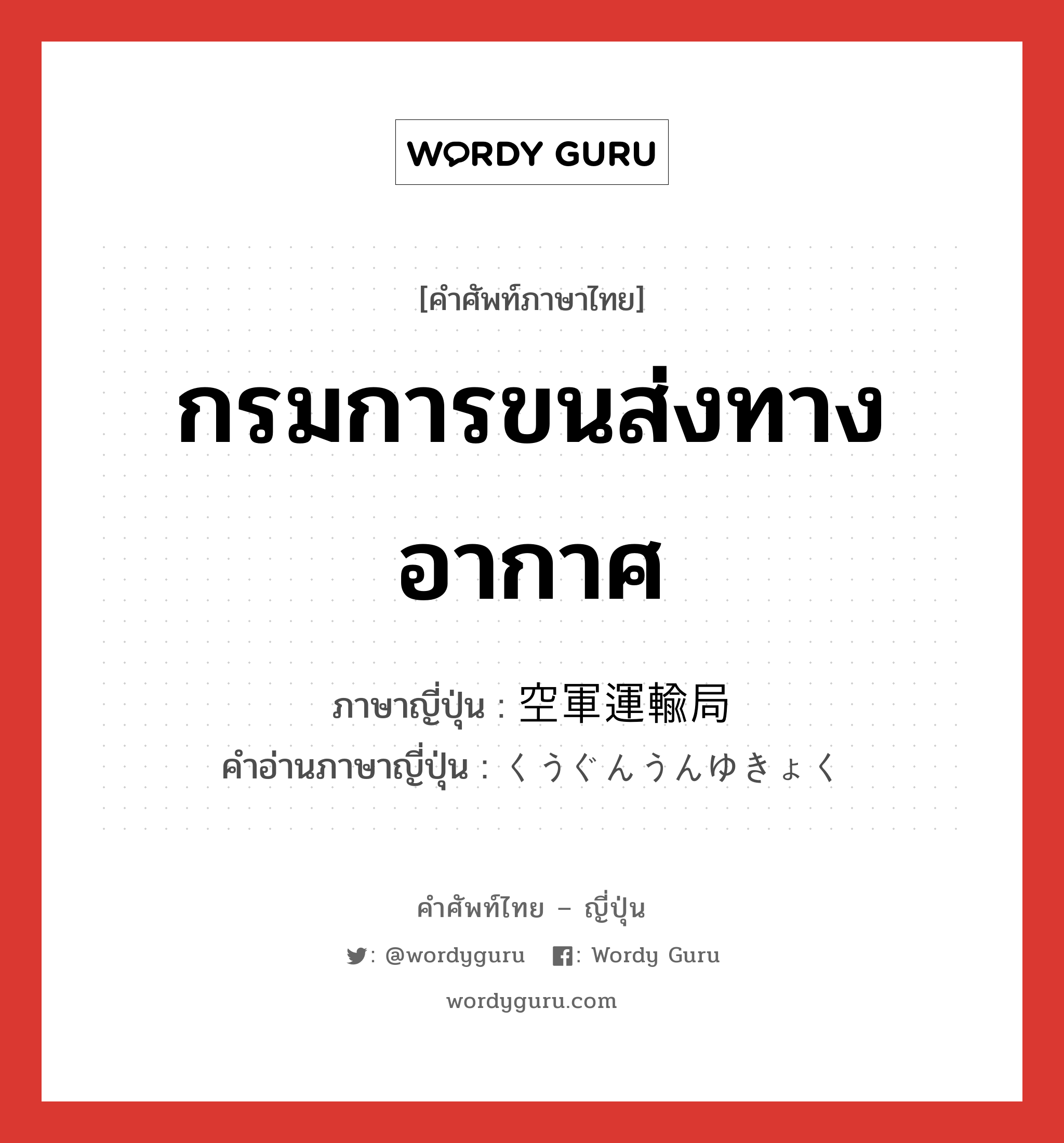 กรมการขนส่งทางอากาศ ภาษาญี่ปุ่นคืออะไร, คำศัพท์ภาษาไทย - ญี่ปุ่น กรมการขนส่งทางอากาศ ภาษาญี่ปุ่น 空軍運輸局 คำอ่านภาษาญี่ปุ่น くうぐんうんゆきょく หมวด n หมวด n